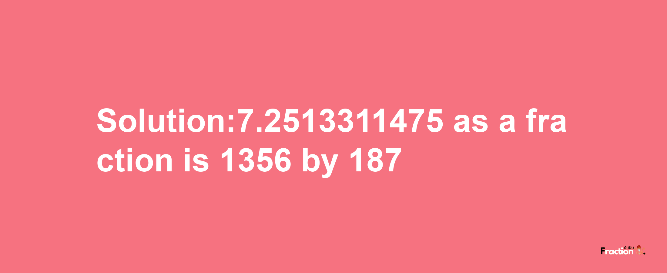 Solution:7.2513311475 as a fraction is 1356/187