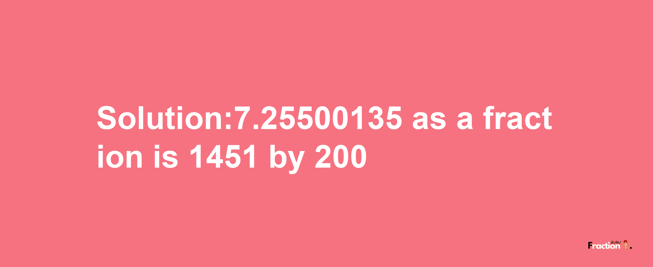 Solution:7.25500135 as a fraction is 1451/200