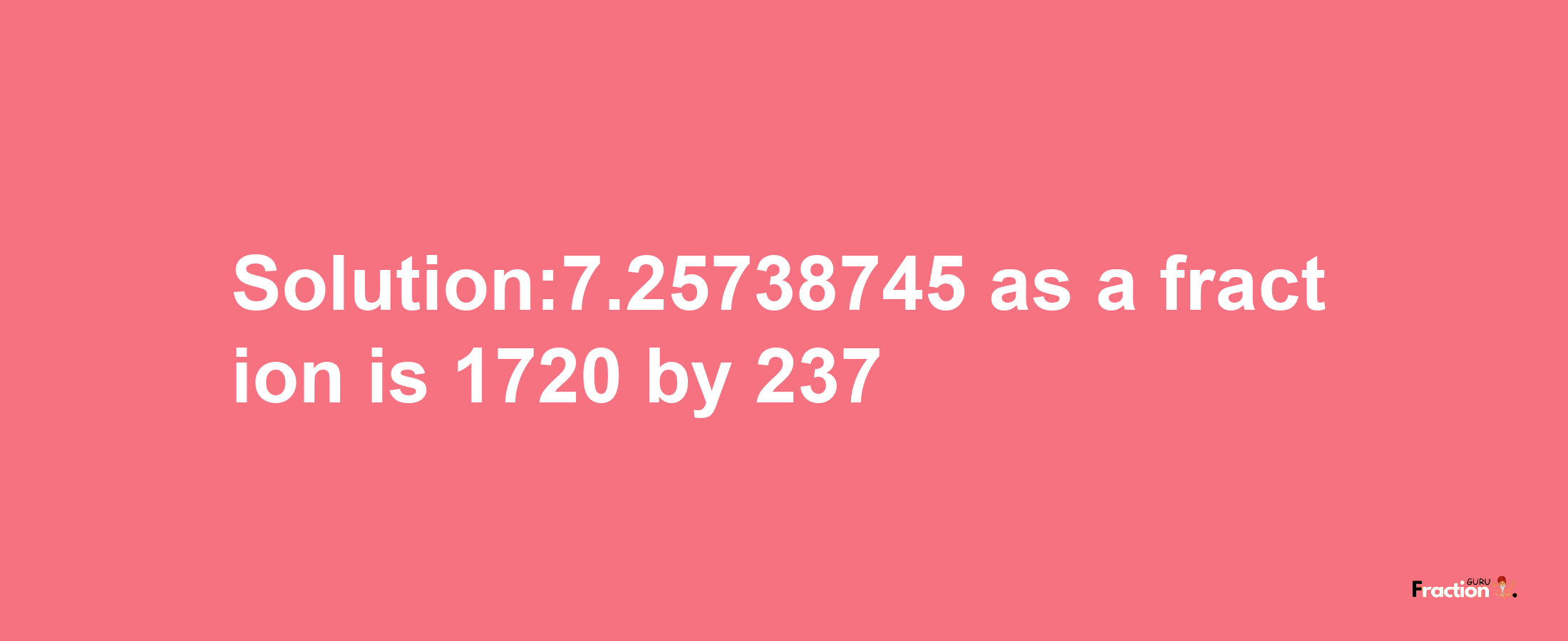 Solution:7.25738745 as a fraction is 1720/237