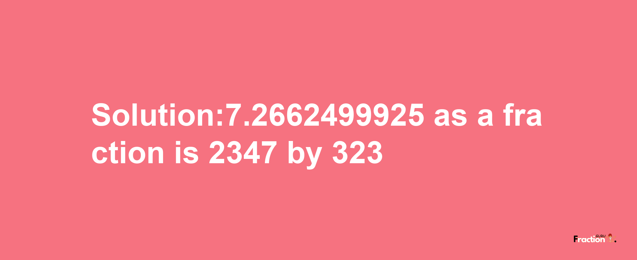 Solution:7.2662499925 as a fraction is 2347/323