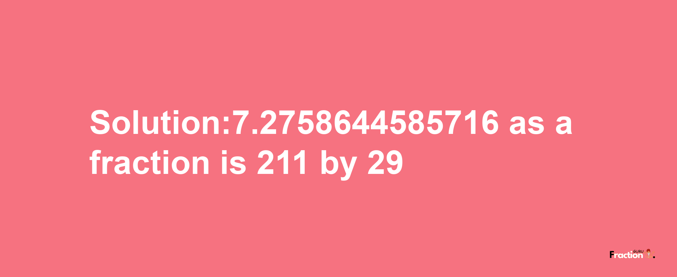 Solution:7.2758644585716 as a fraction is 211/29