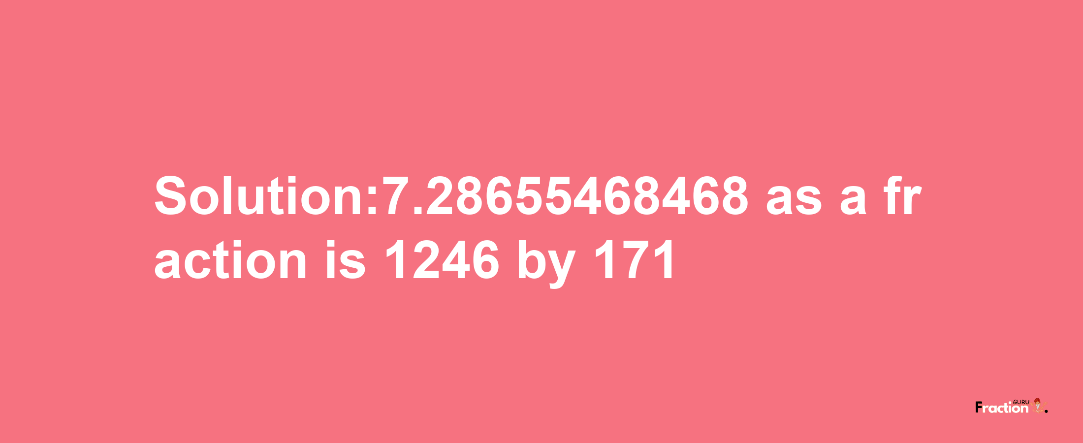 Solution:7.28655468468 as a fraction is 1246/171