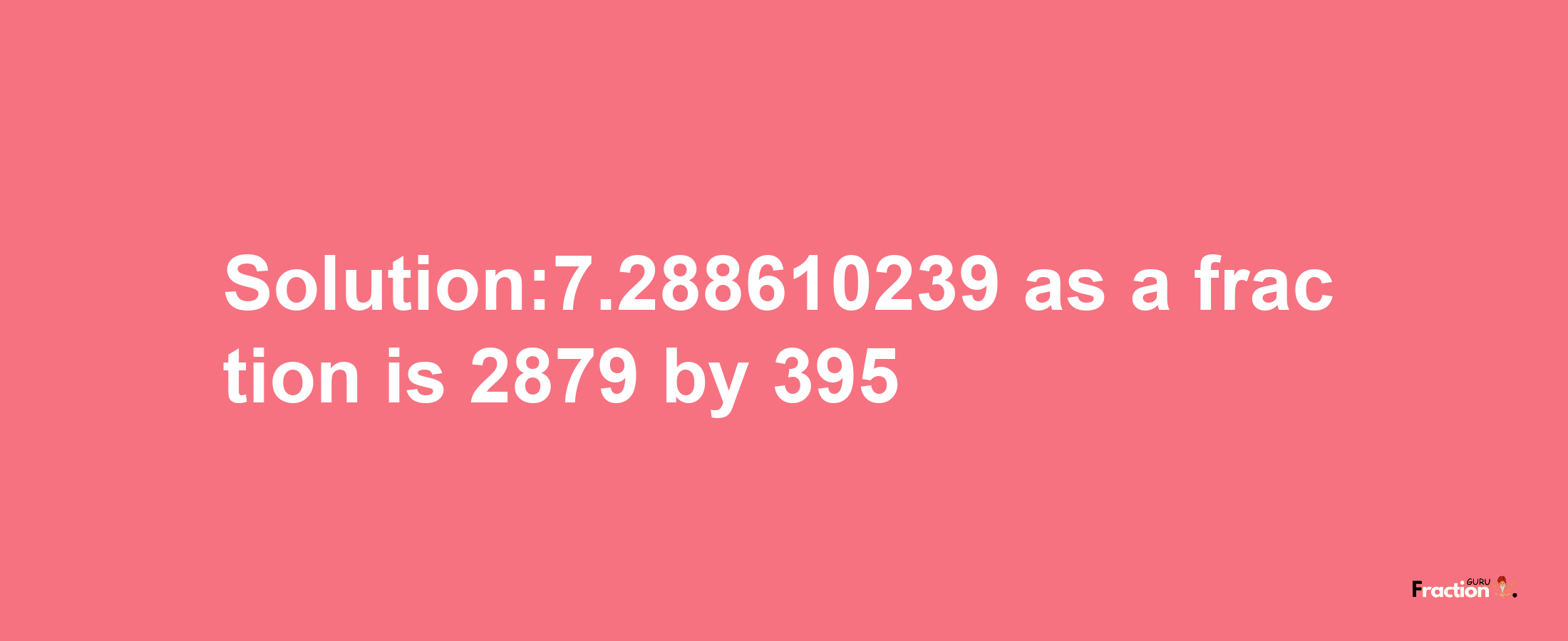 Solution:7.288610239 as a fraction is 2879/395