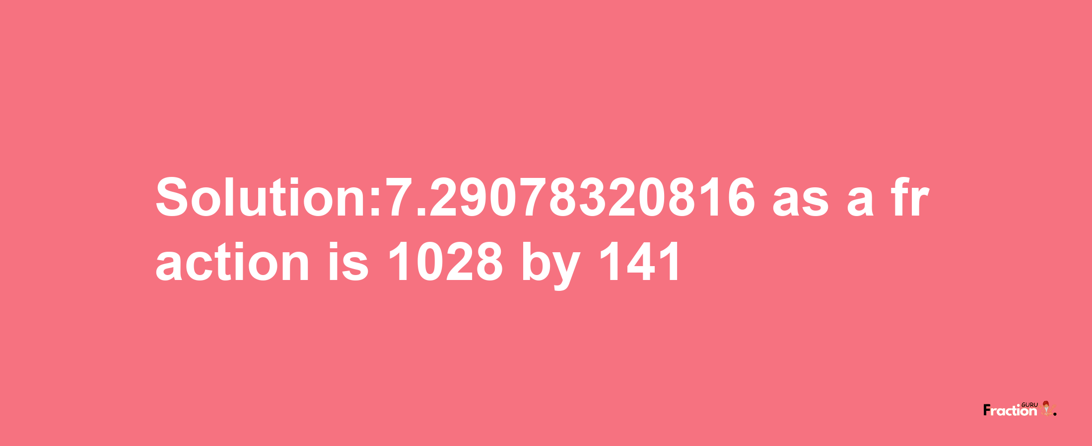 Solution:7.29078320816 as a fraction is 1028/141