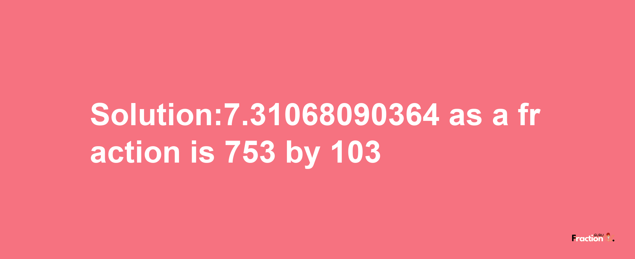 Solution:7.31068090364 as a fraction is 753/103