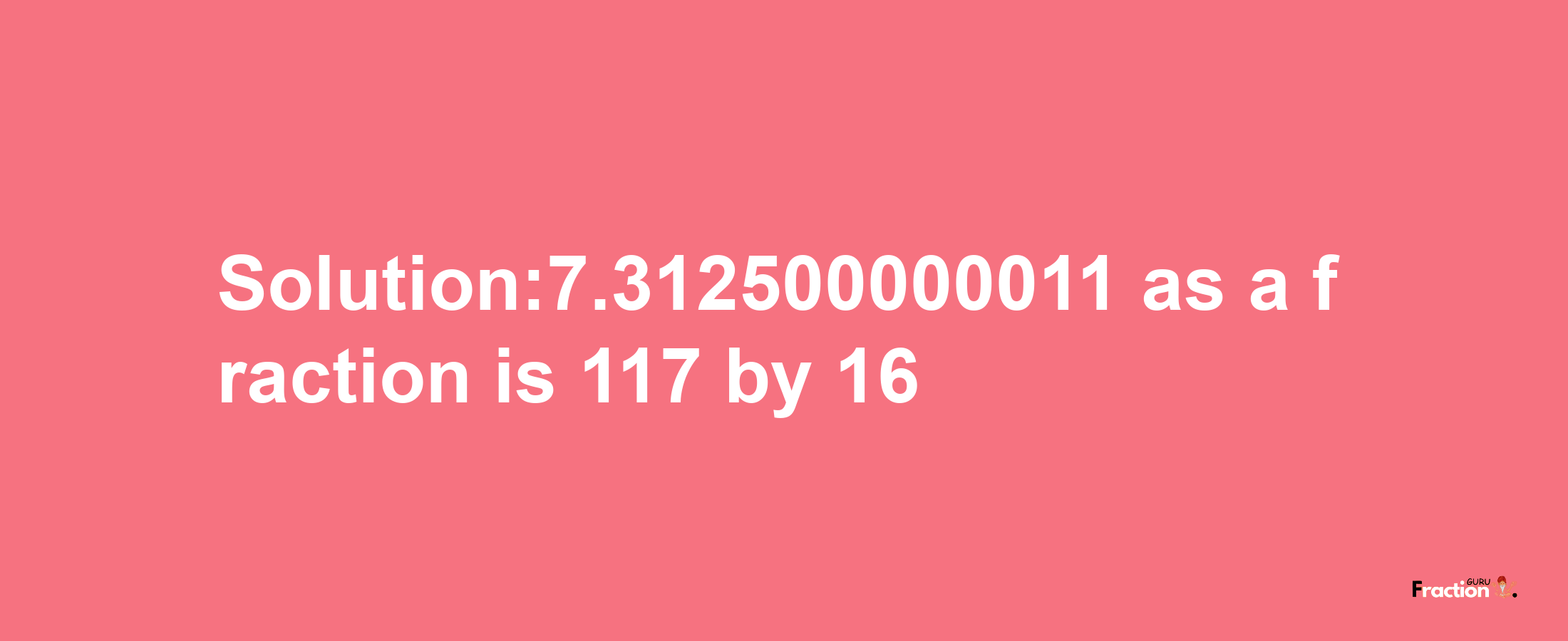 Solution:7.312500000011 as a fraction is 117/16