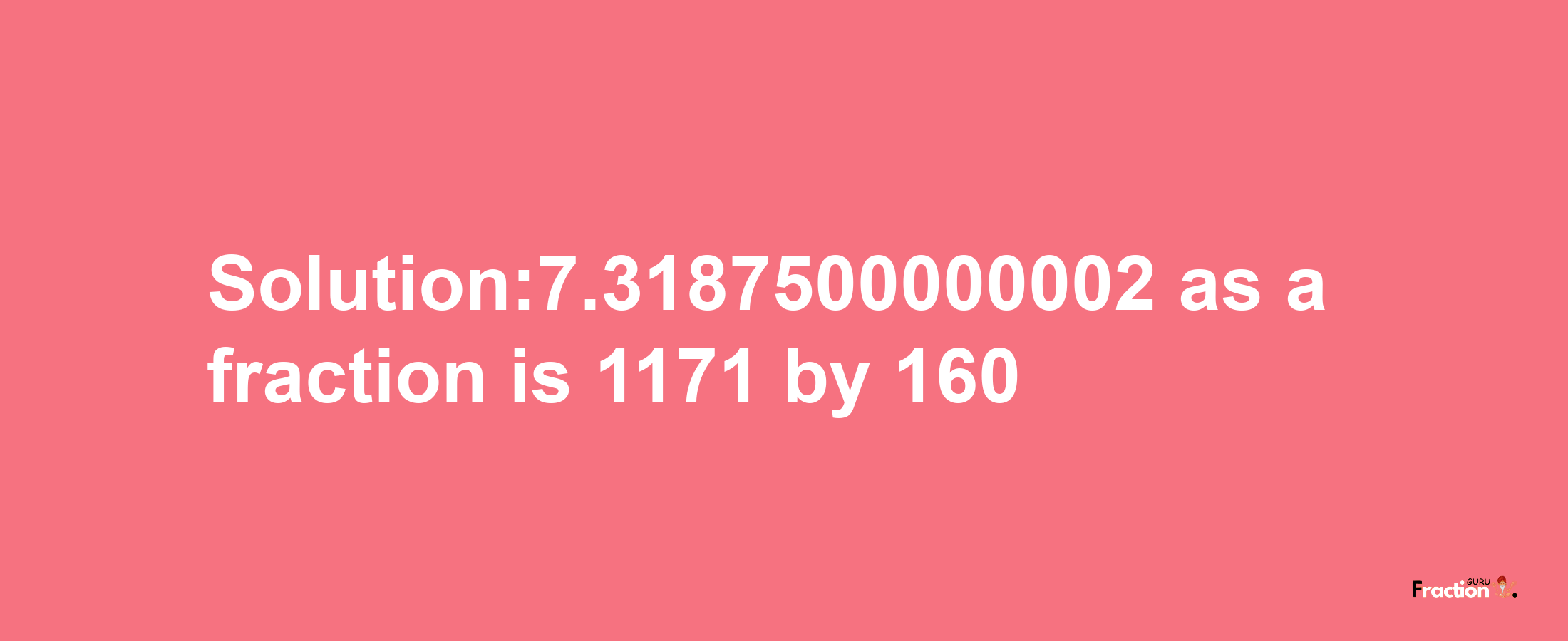 Solution:7.3187500000002 as a fraction is 1171/160