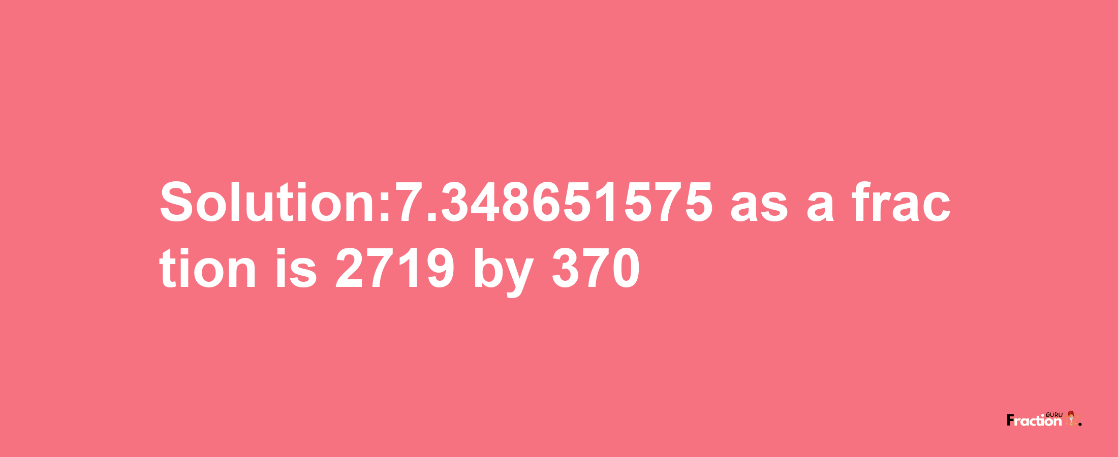 Solution:7.348651575 as a fraction is 2719/370