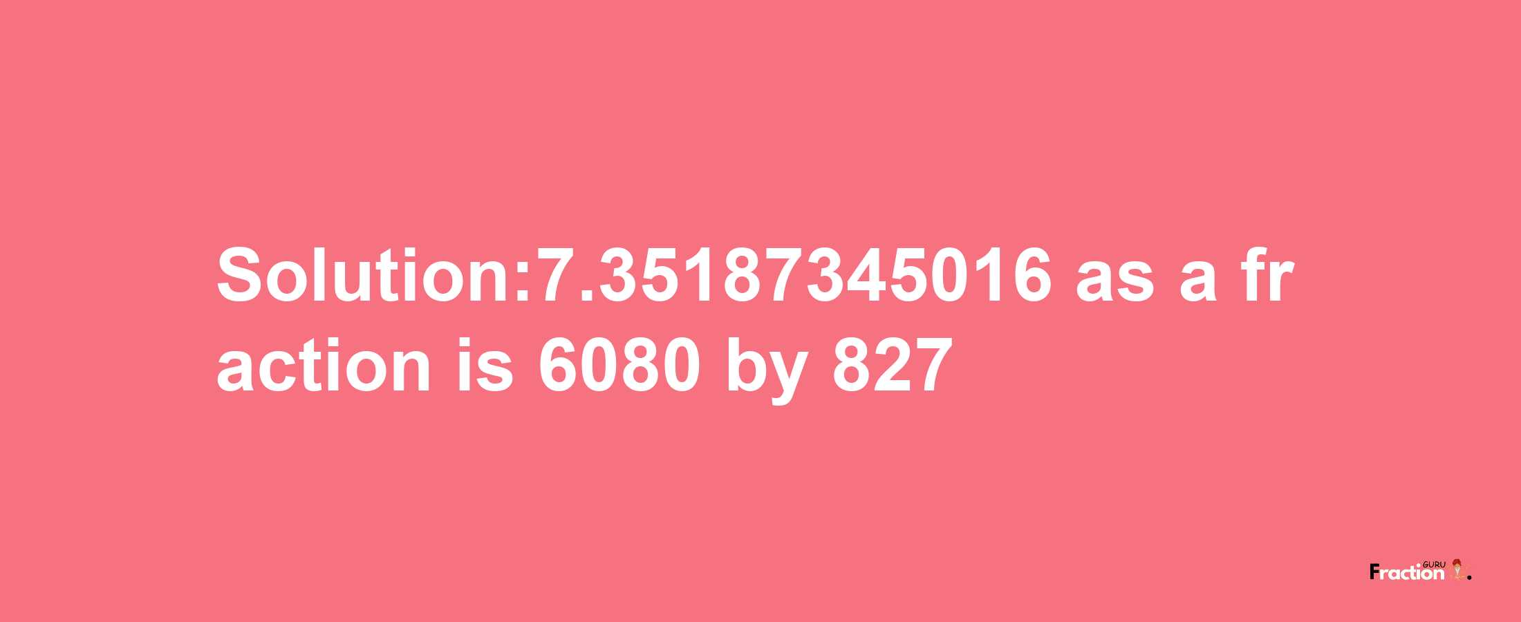 Solution:7.35187345016 as a fraction is 6080/827