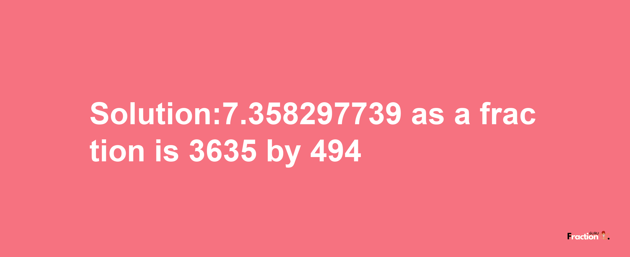 Solution:7.358297739 as a fraction is 3635/494