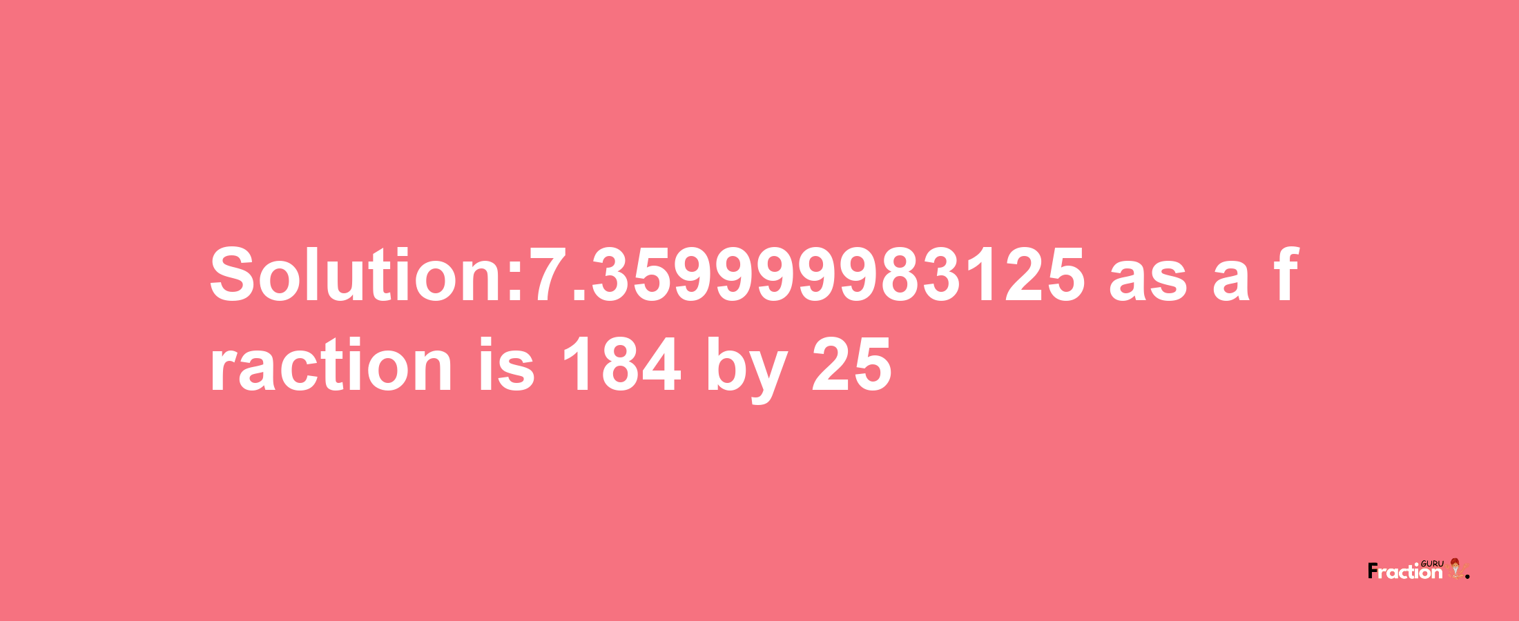 Solution:7.359999983125 as a fraction is 184/25