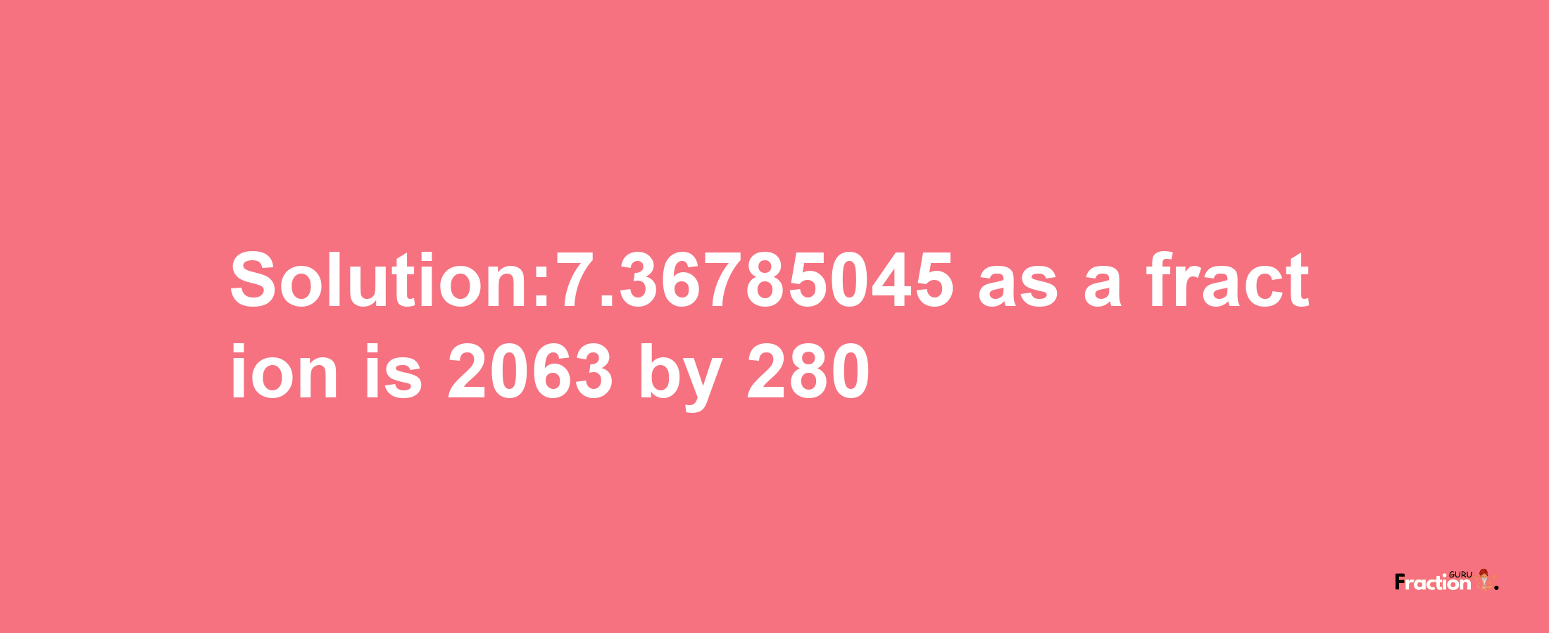 Solution:7.36785045 as a fraction is 2063/280