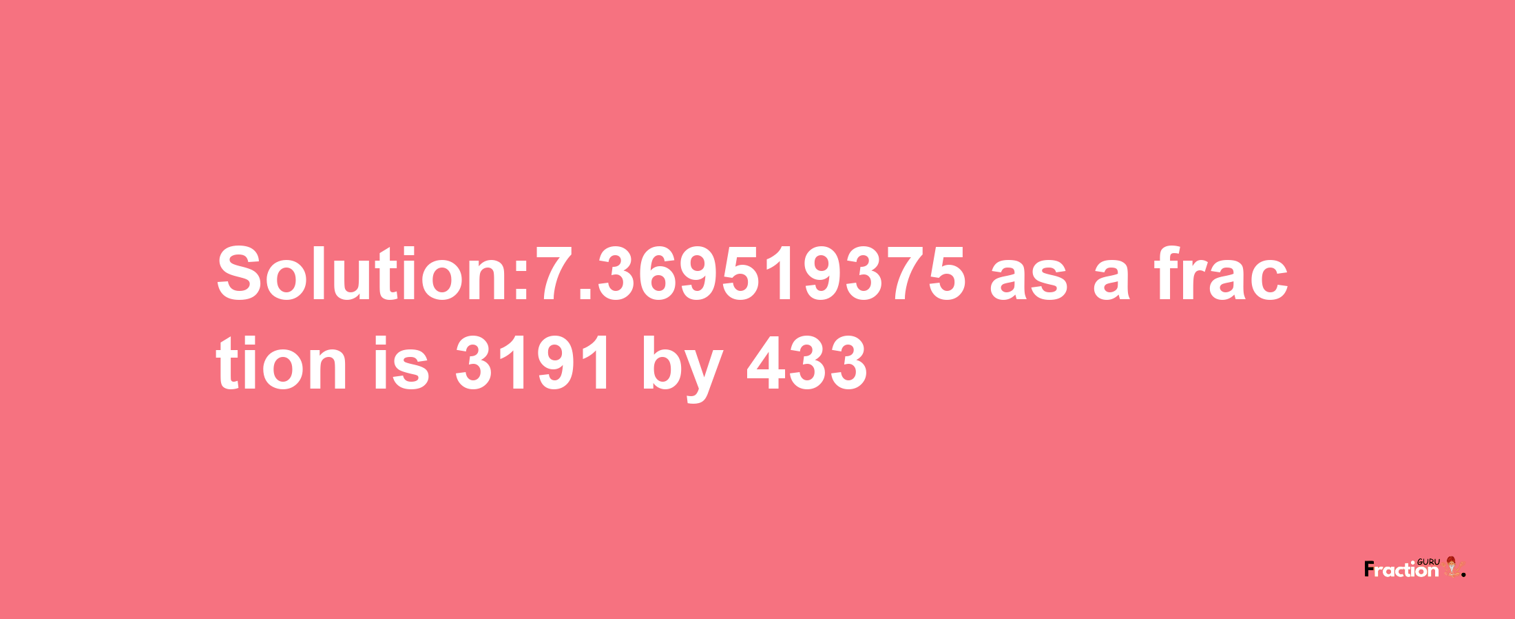 Solution:7.369519375 as a fraction is 3191/433