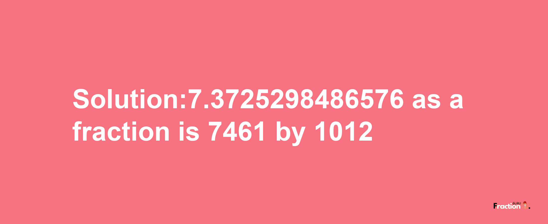 Solution:7.3725298486576 as a fraction is 7461/1012