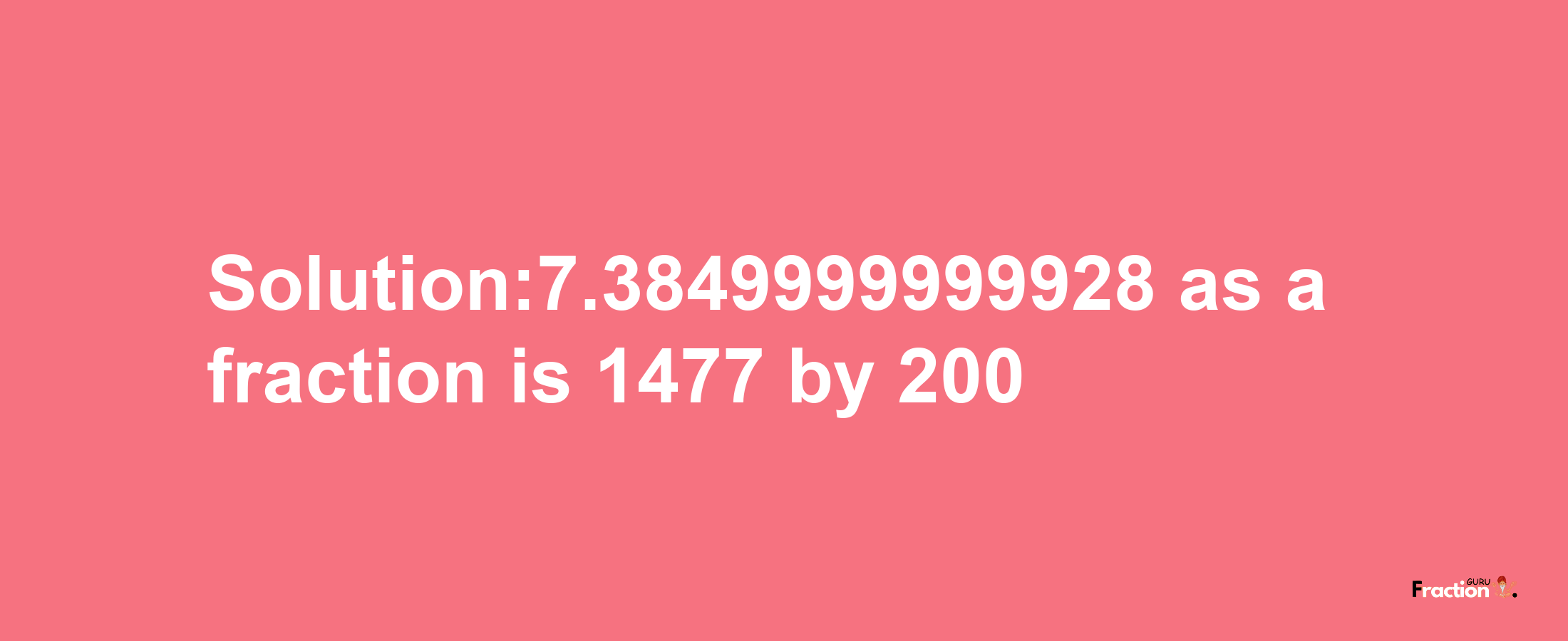 Solution:7.3849999999928 as a fraction is 1477/200