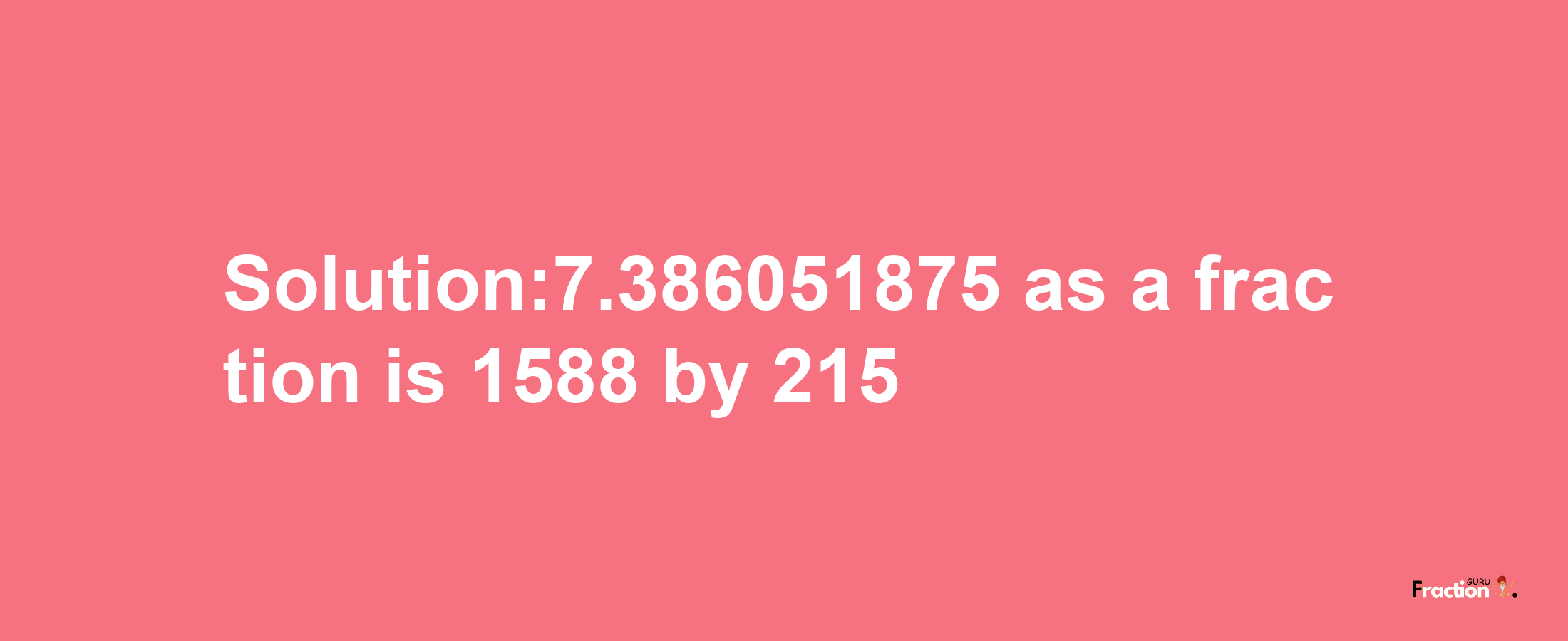 Solution:7.386051875 as a fraction is 1588/215