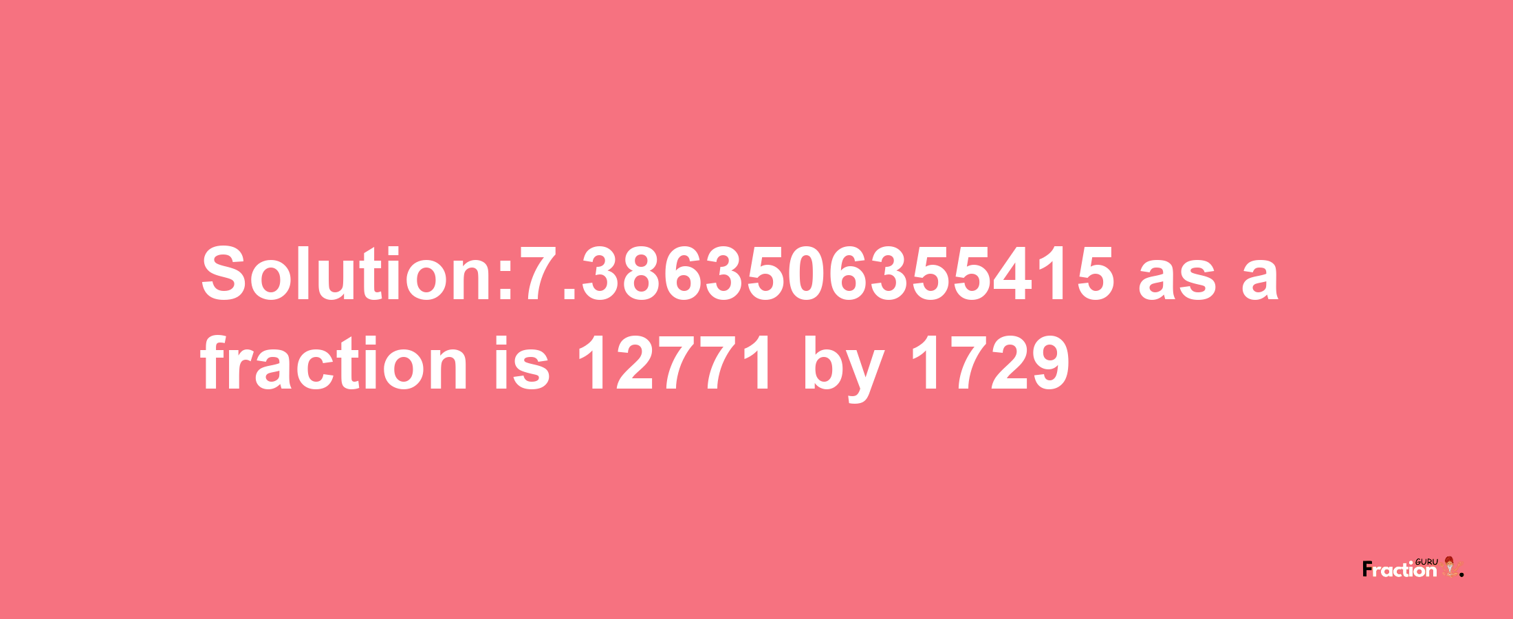 Solution:7.3863506355415 as a fraction is 12771/1729