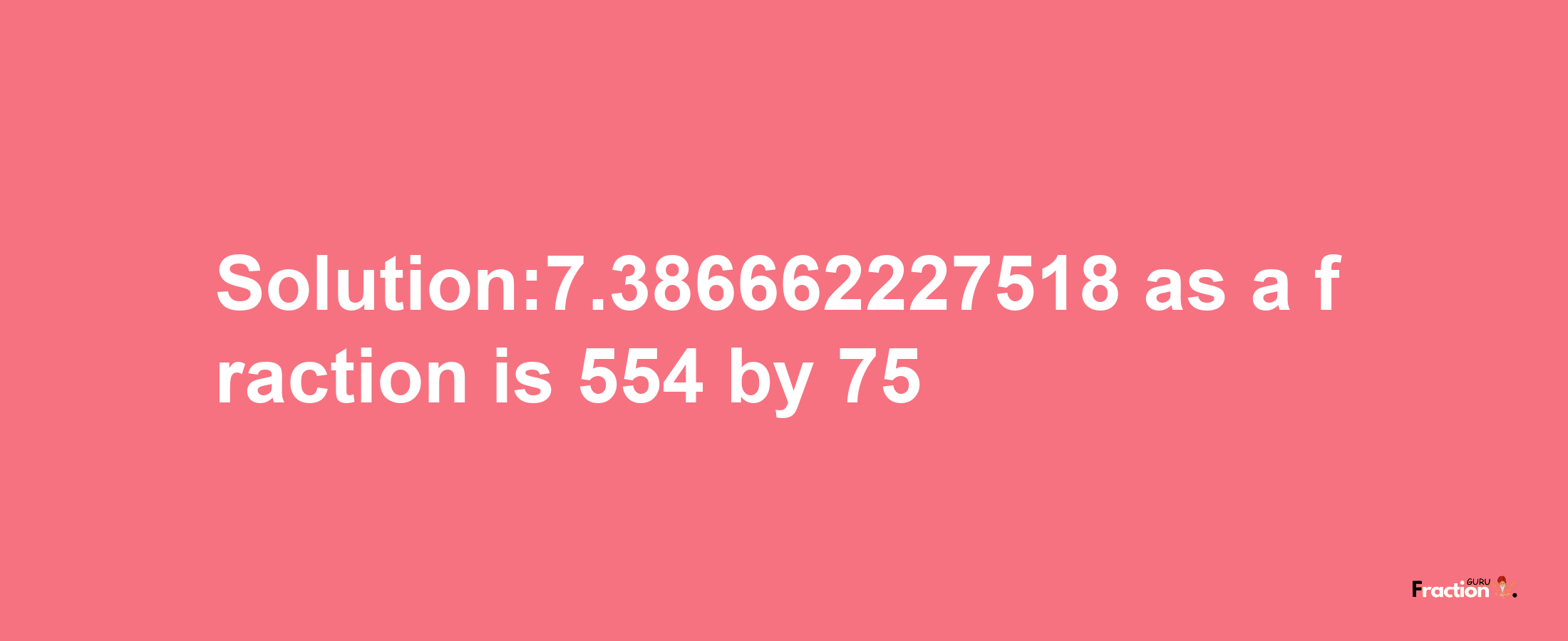 Solution:7.386662227518 as a fraction is 554/75