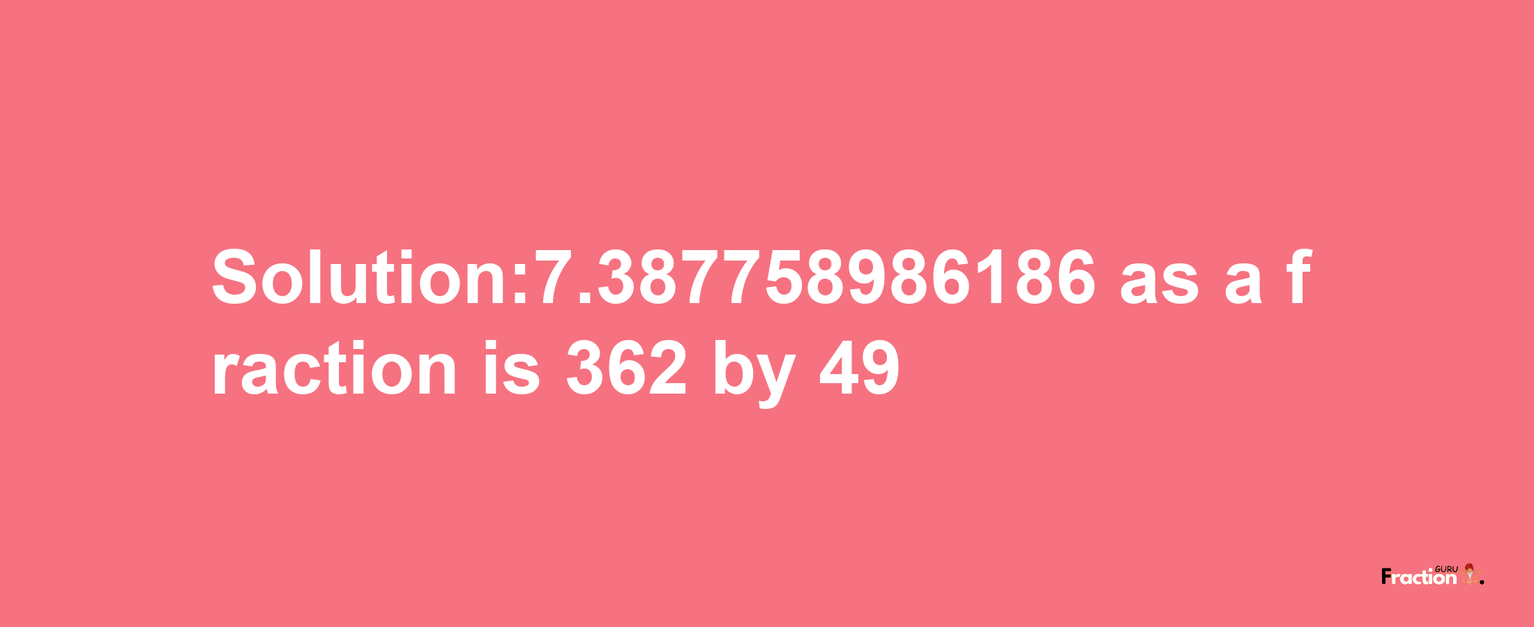 Solution:7.387758986186 as a fraction is 362/49