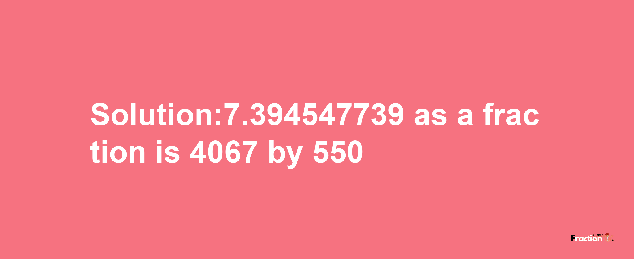 Solution:7.394547739 as a fraction is 4067/550