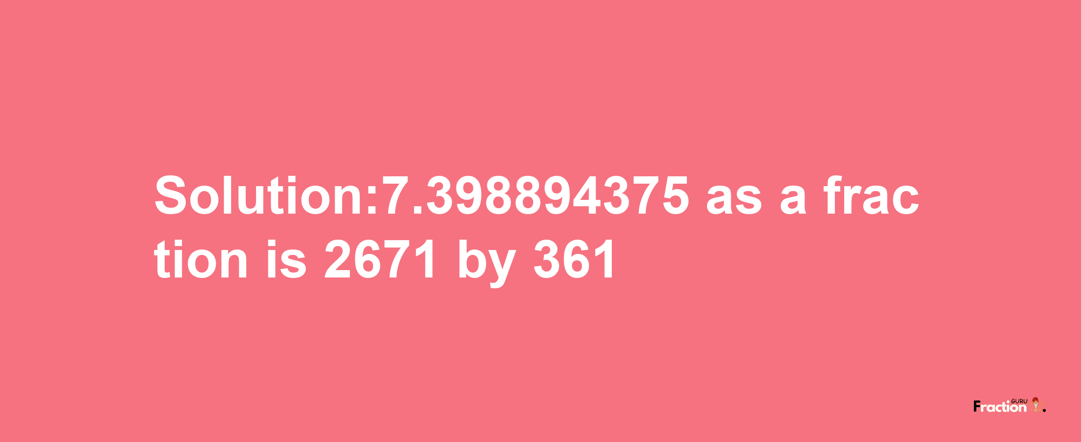 Solution:7.398894375 as a fraction is 2671/361