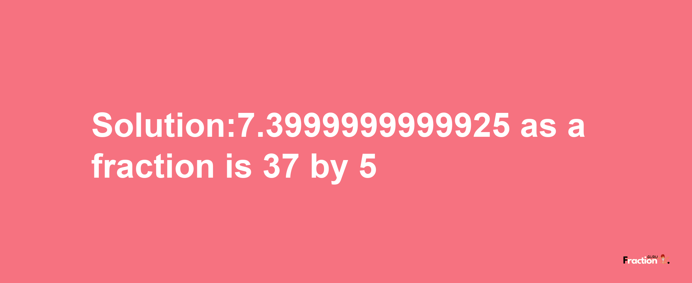 Solution:7.3999999999925 as a fraction is 37/5