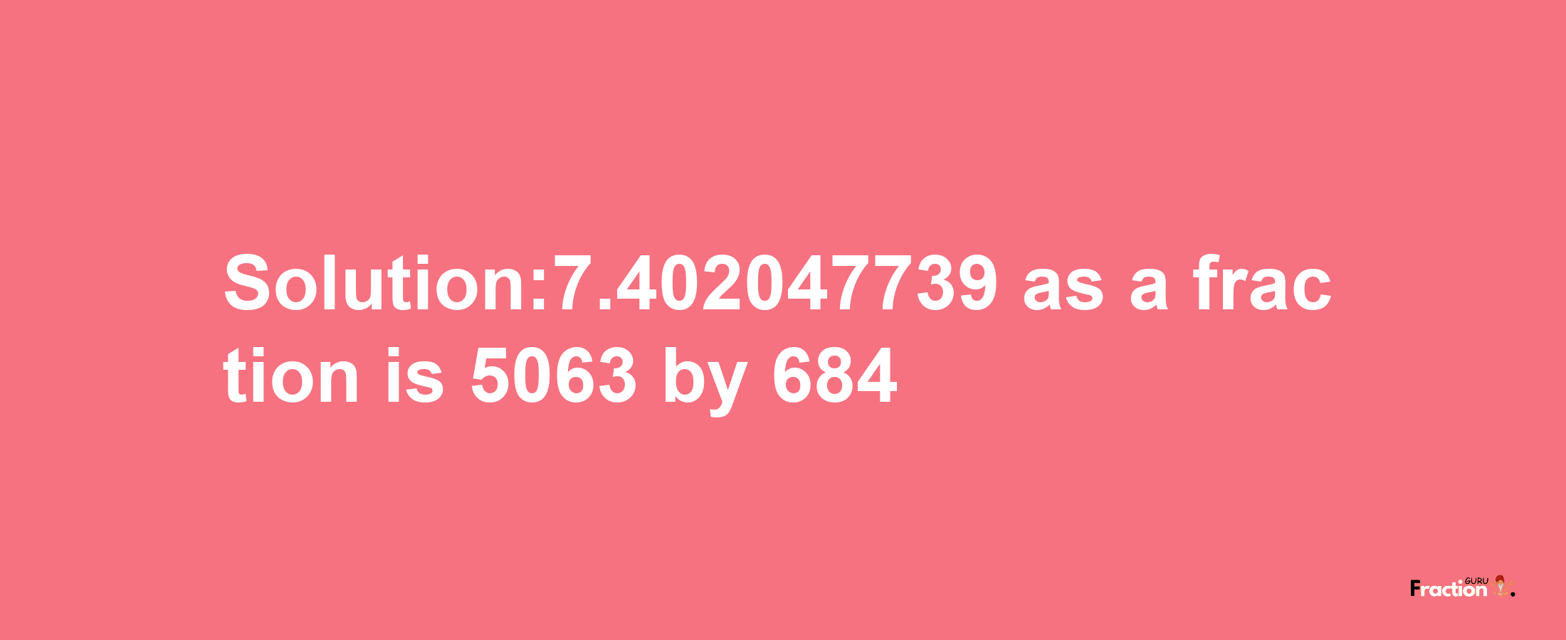 Solution:7.402047739 as a fraction is 5063/684