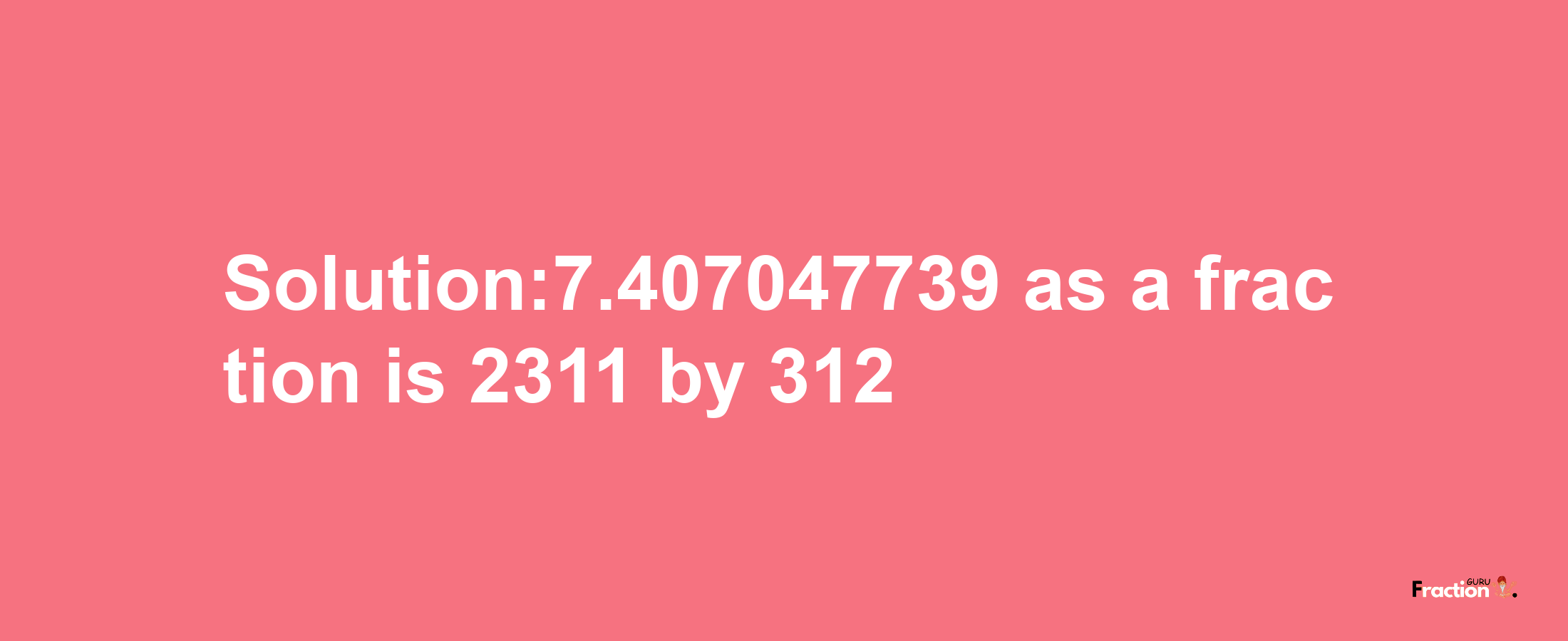 Solution:7.407047739 as a fraction is 2311/312