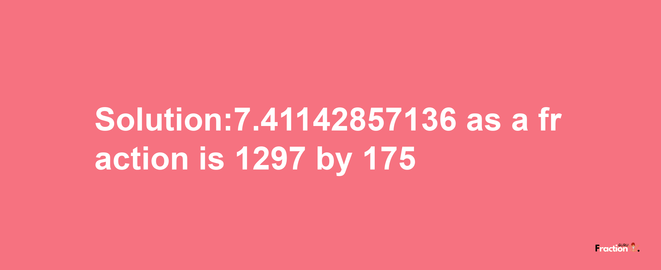 Solution:7.41142857136 as a fraction is 1297/175