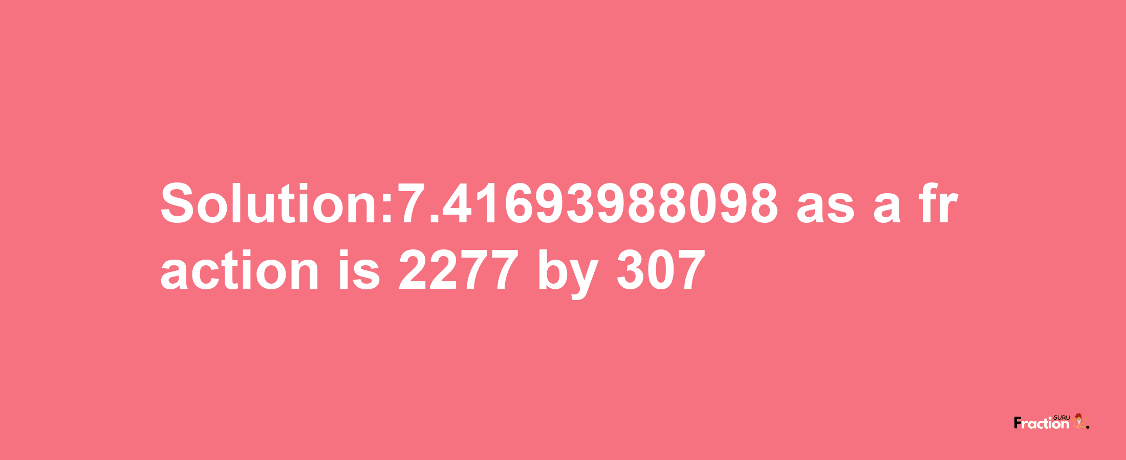 Solution:7.41693988098 as a fraction is 2277/307