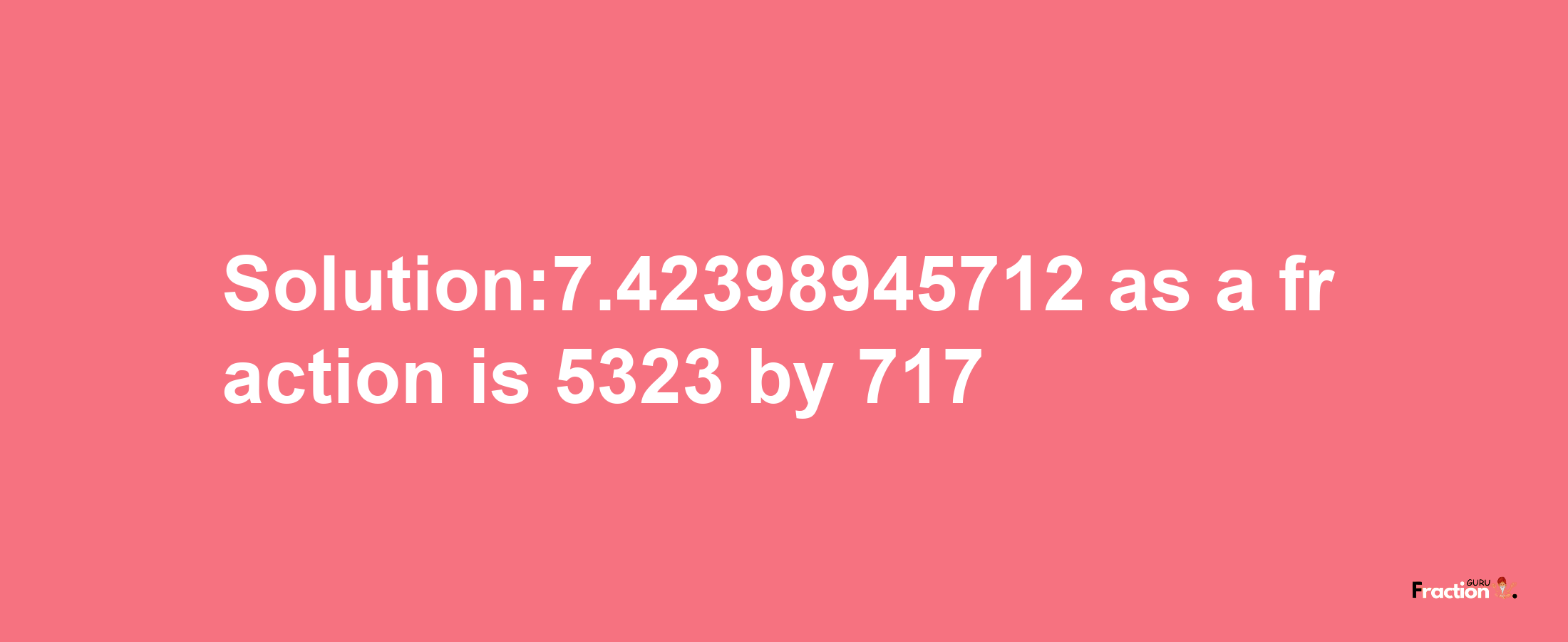 Solution:7.42398945712 as a fraction is 5323/717