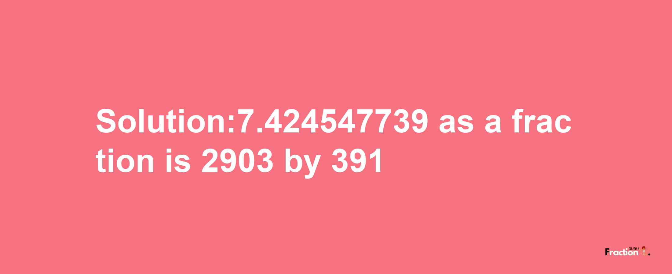 Solution:7.424547739 as a fraction is 2903/391