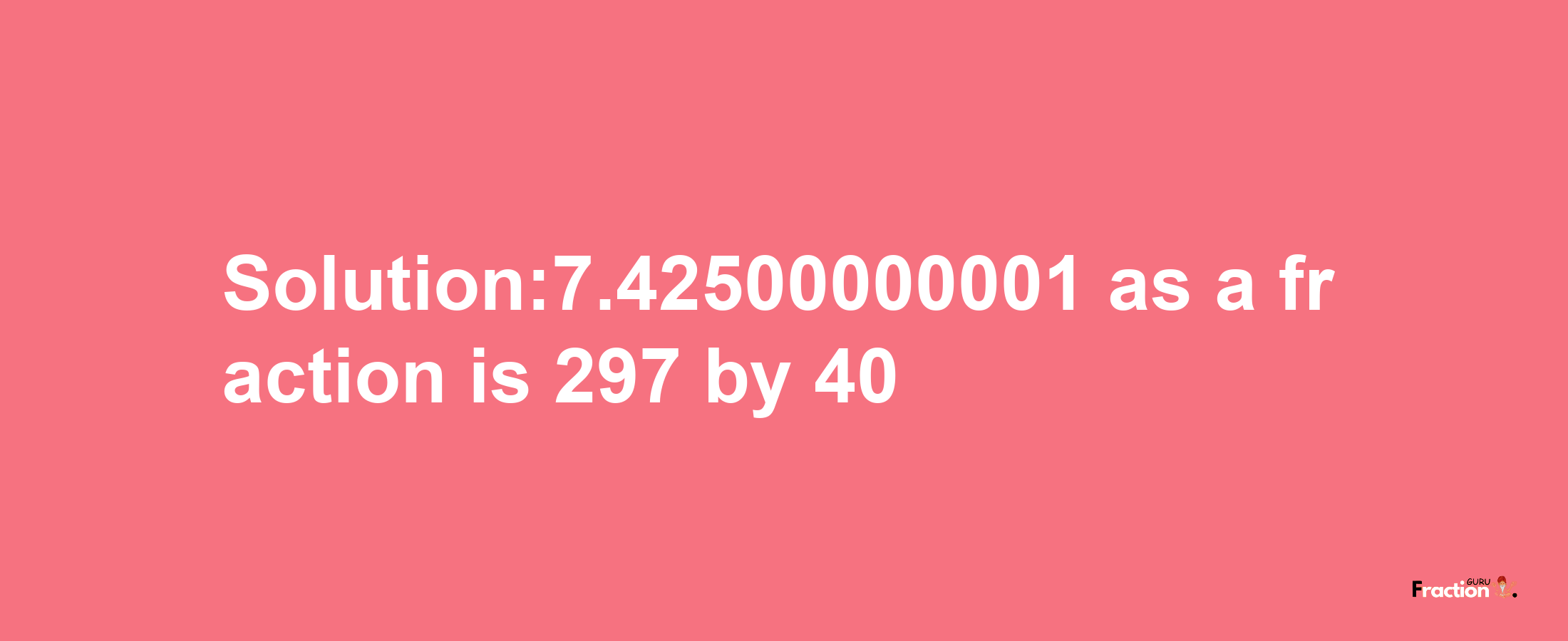 Solution:7.42500000001 as a fraction is 297/40