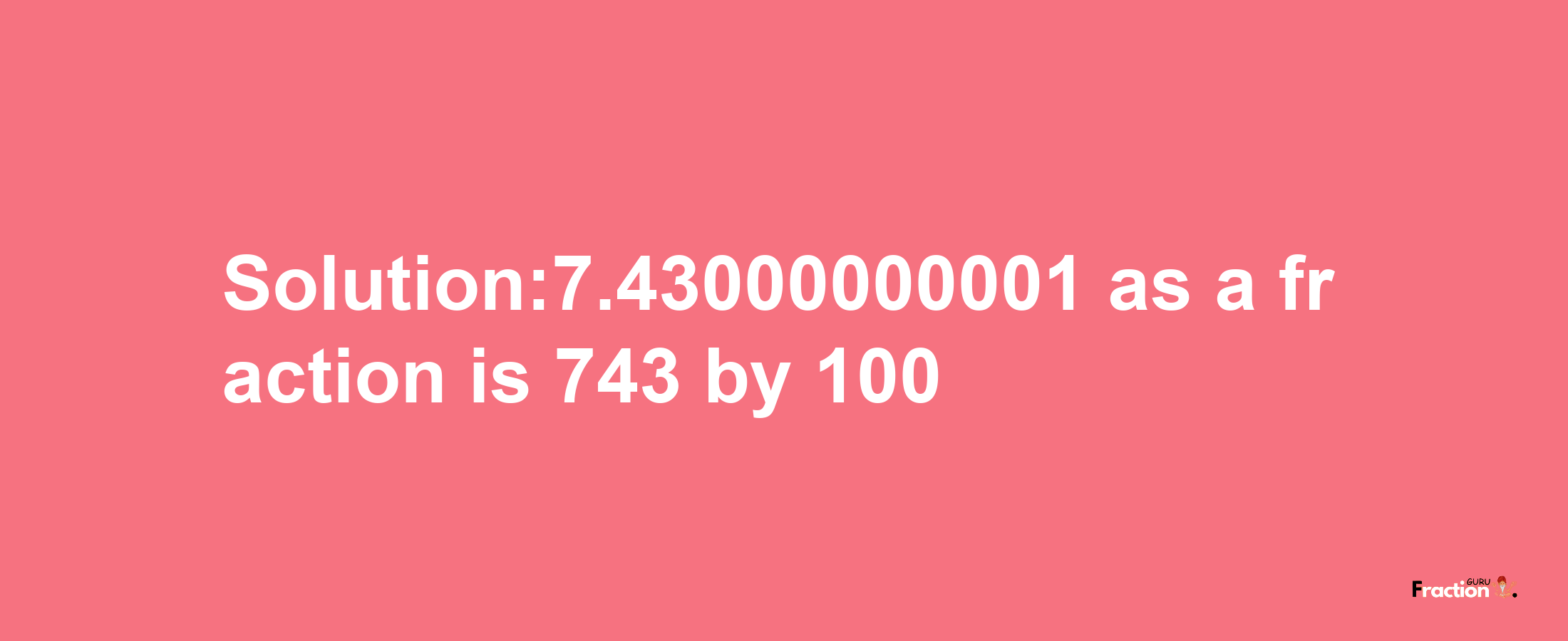 Solution:7.43000000001 as a fraction is 743/100