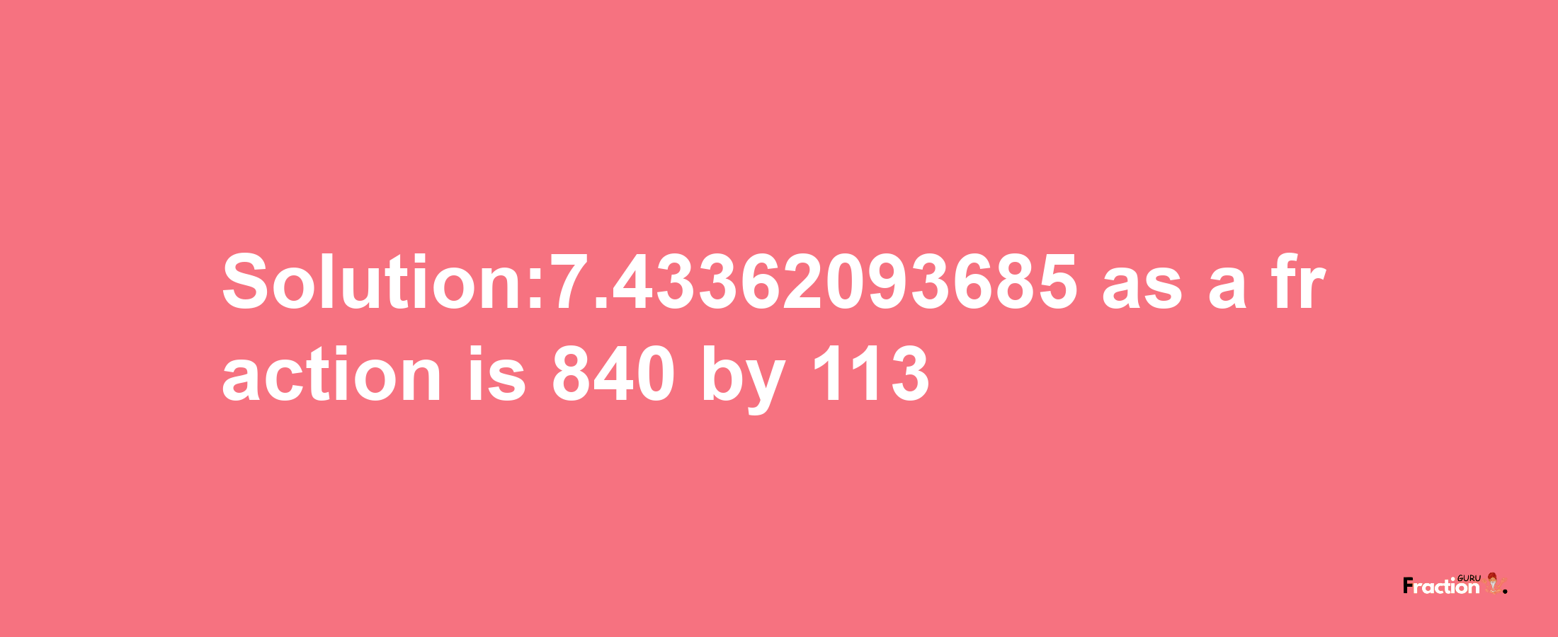 Solution:7.43362093685 as a fraction is 840/113