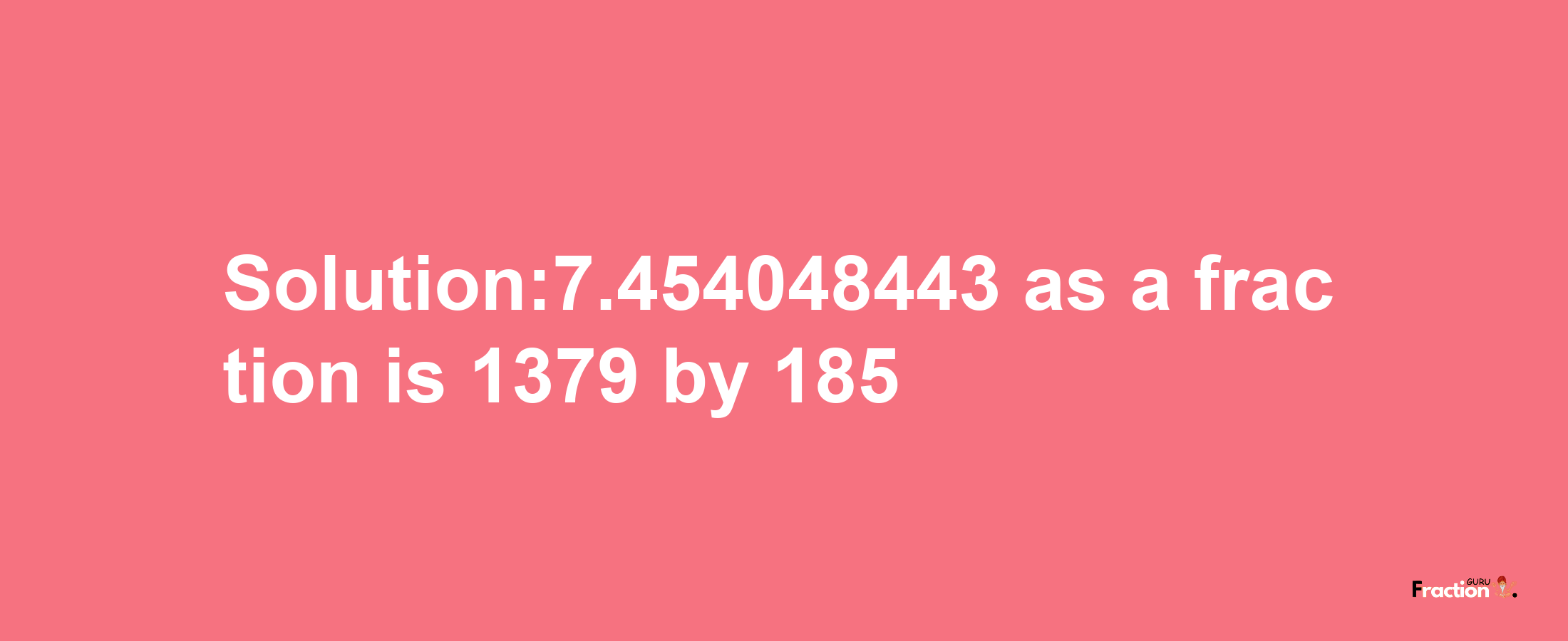 Solution:7.454048443 as a fraction is 1379/185