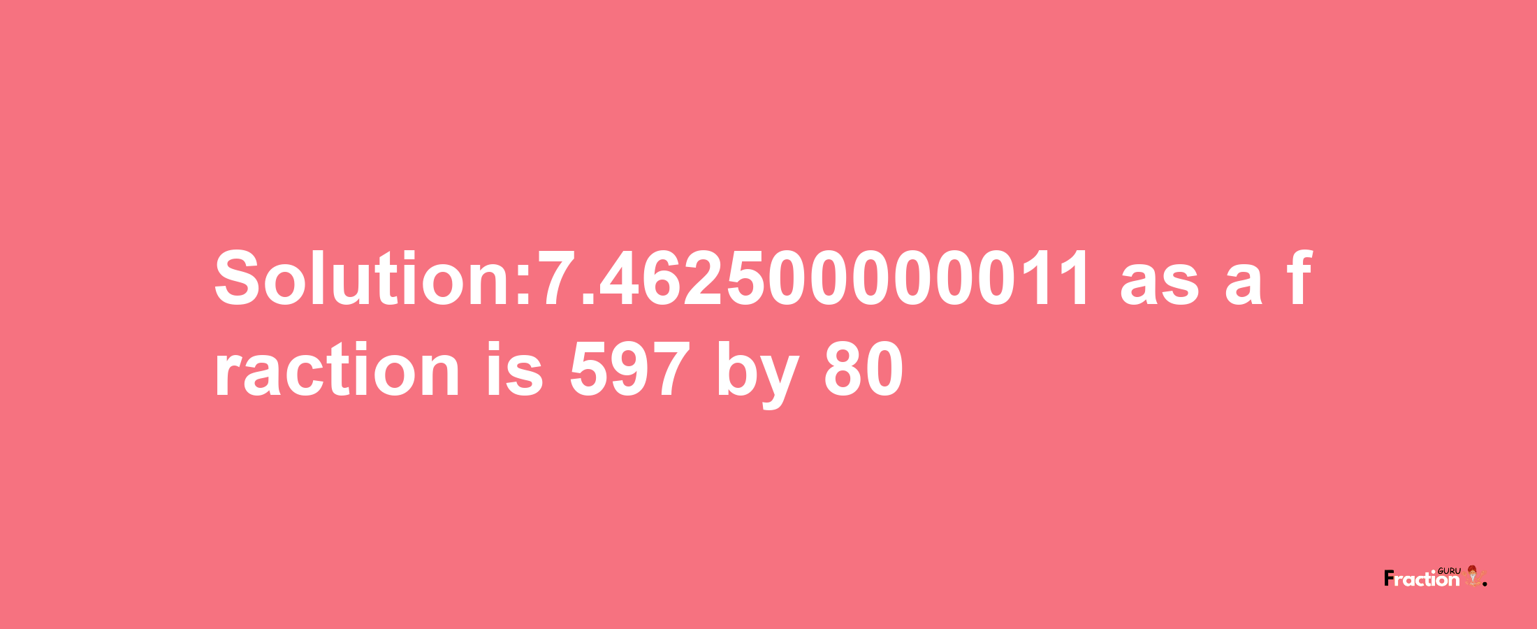 Solution:7.462500000011 as a fraction is 597/80