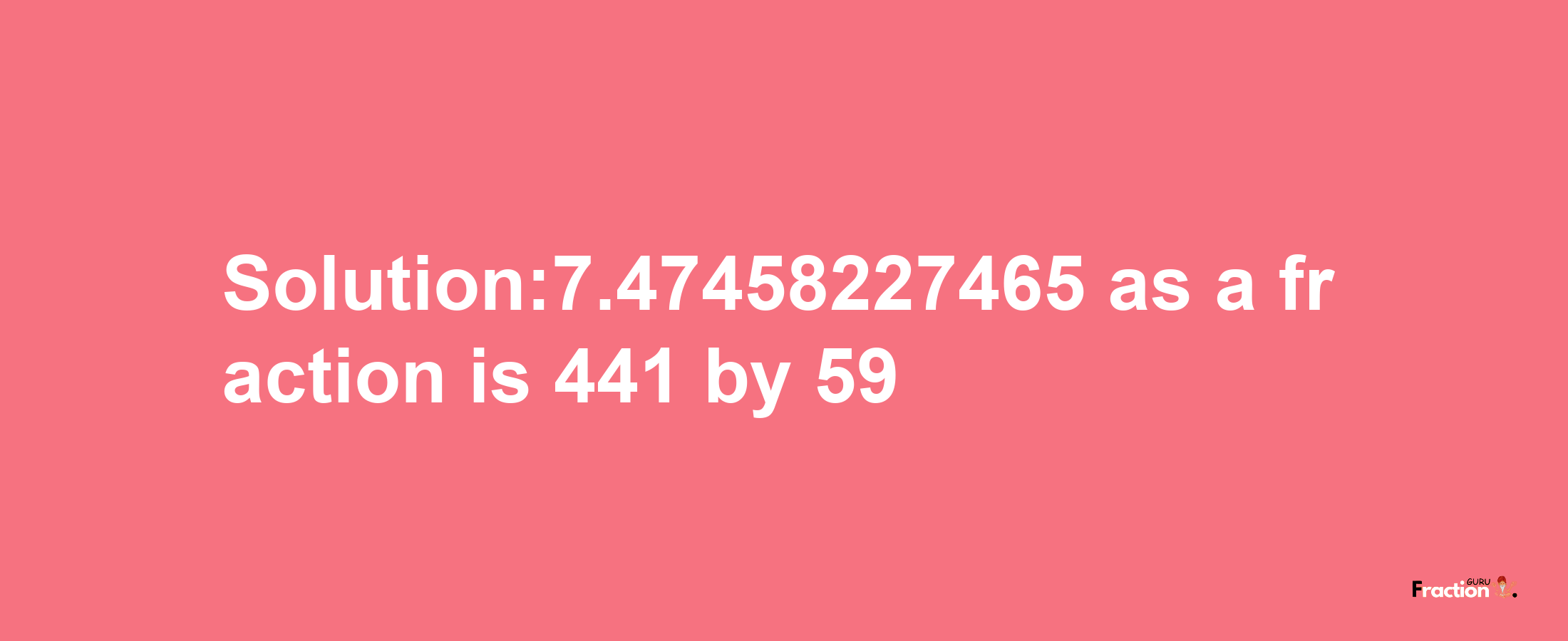 Solution:7.47458227465 as a fraction is 441/59