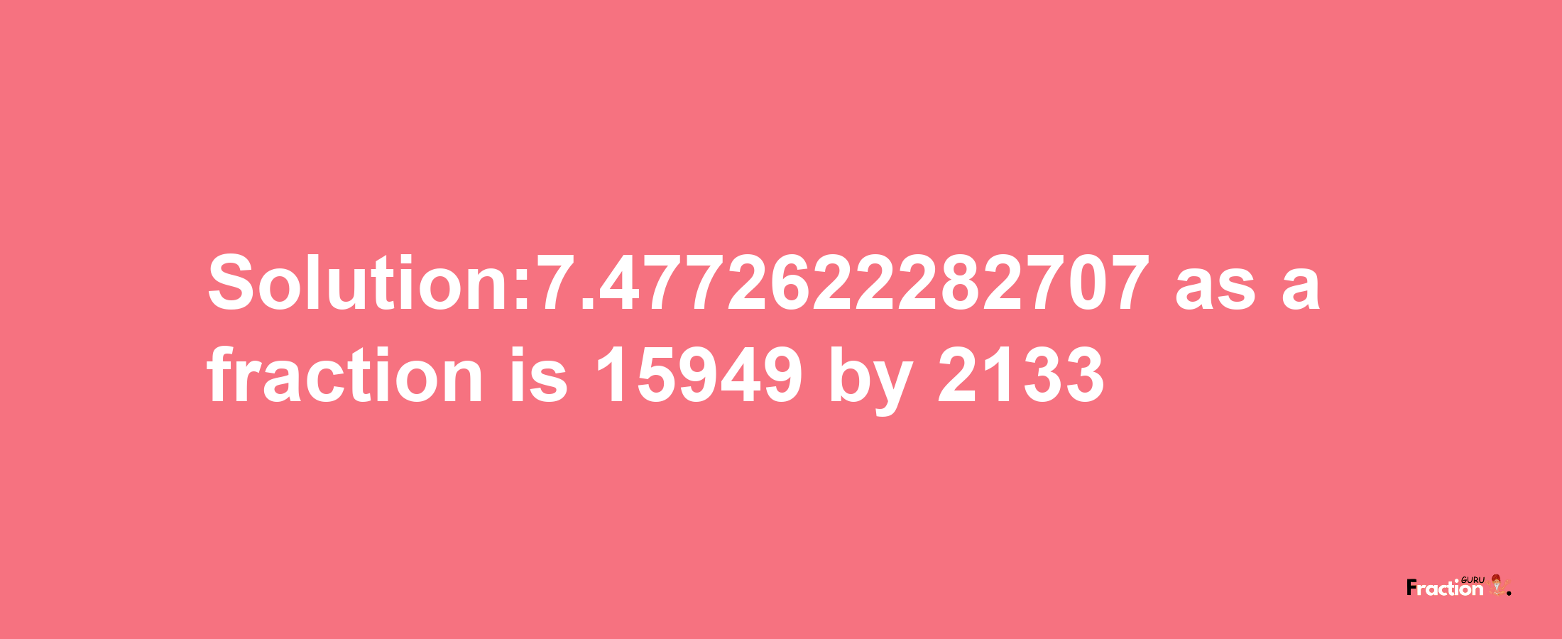 Solution:7.4772622282707 as a fraction is 15949/2133