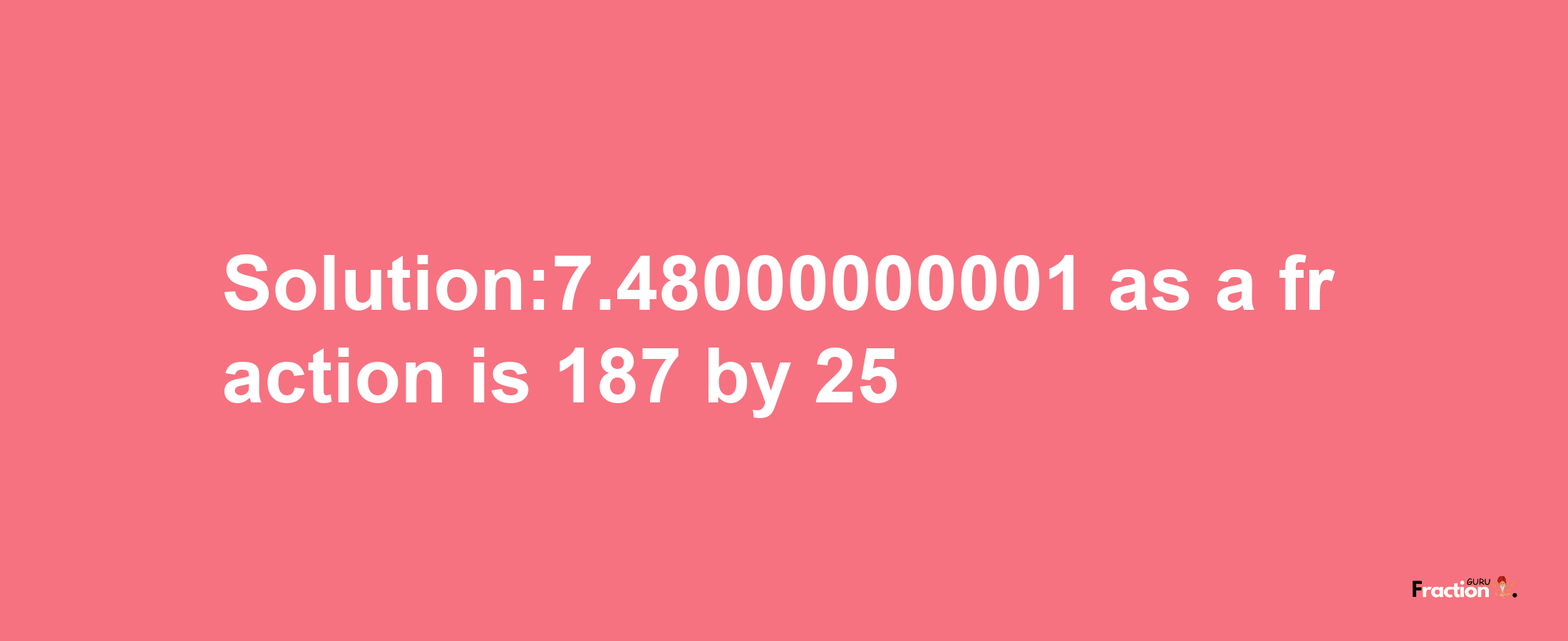 Solution:7.48000000001 as a fraction is 187/25