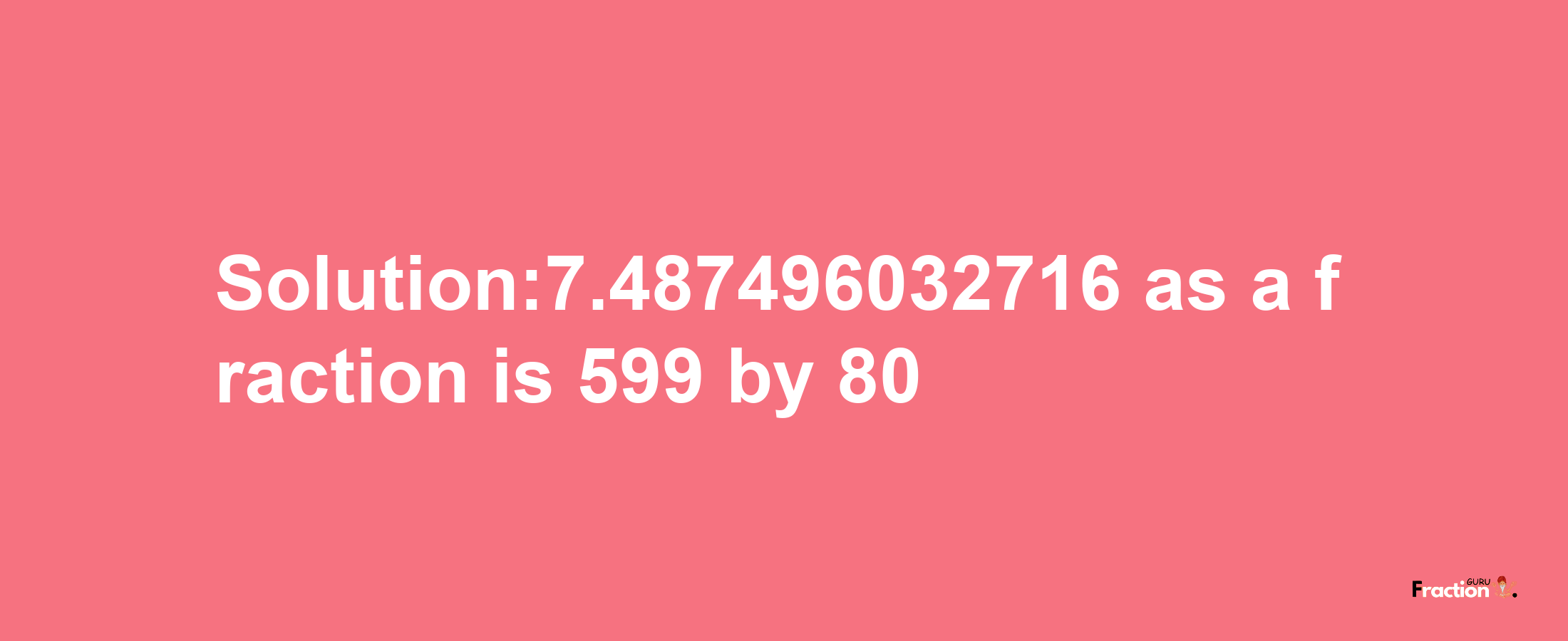 Solution:7.487496032716 as a fraction is 599/80