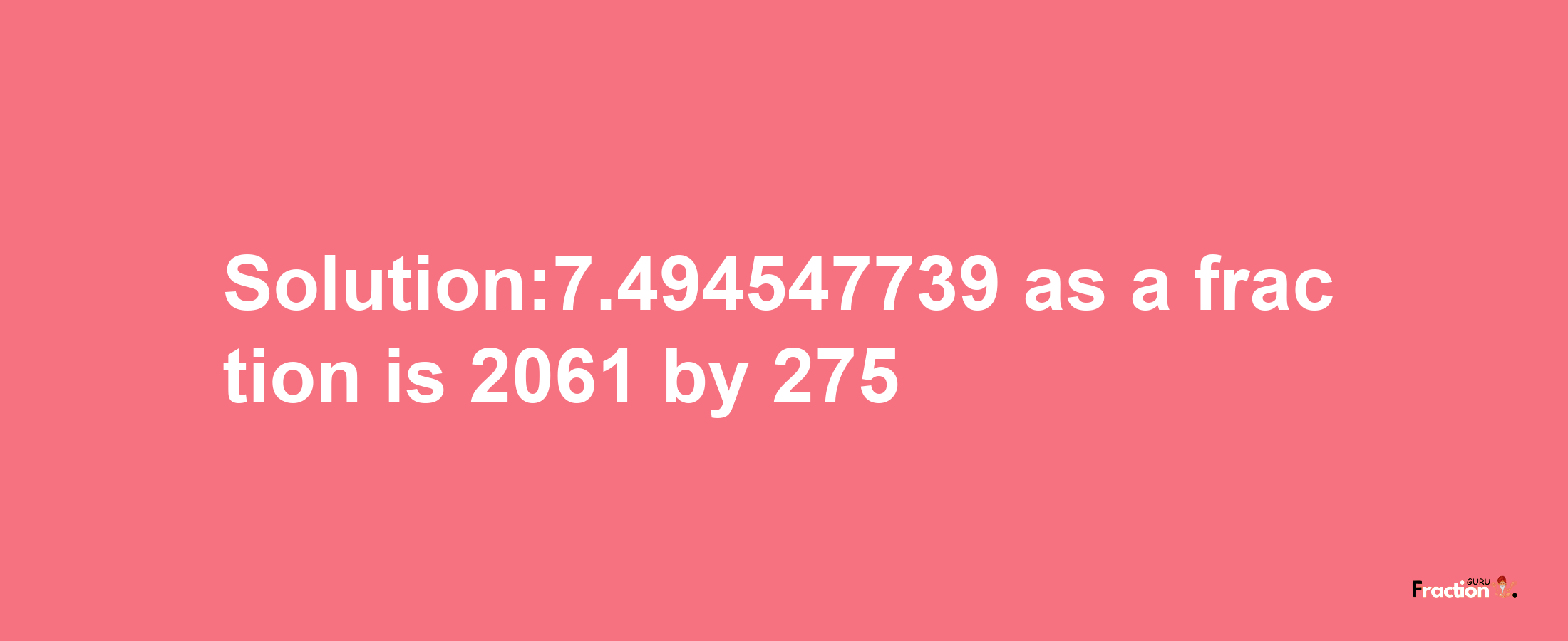 Solution:7.494547739 as a fraction is 2061/275