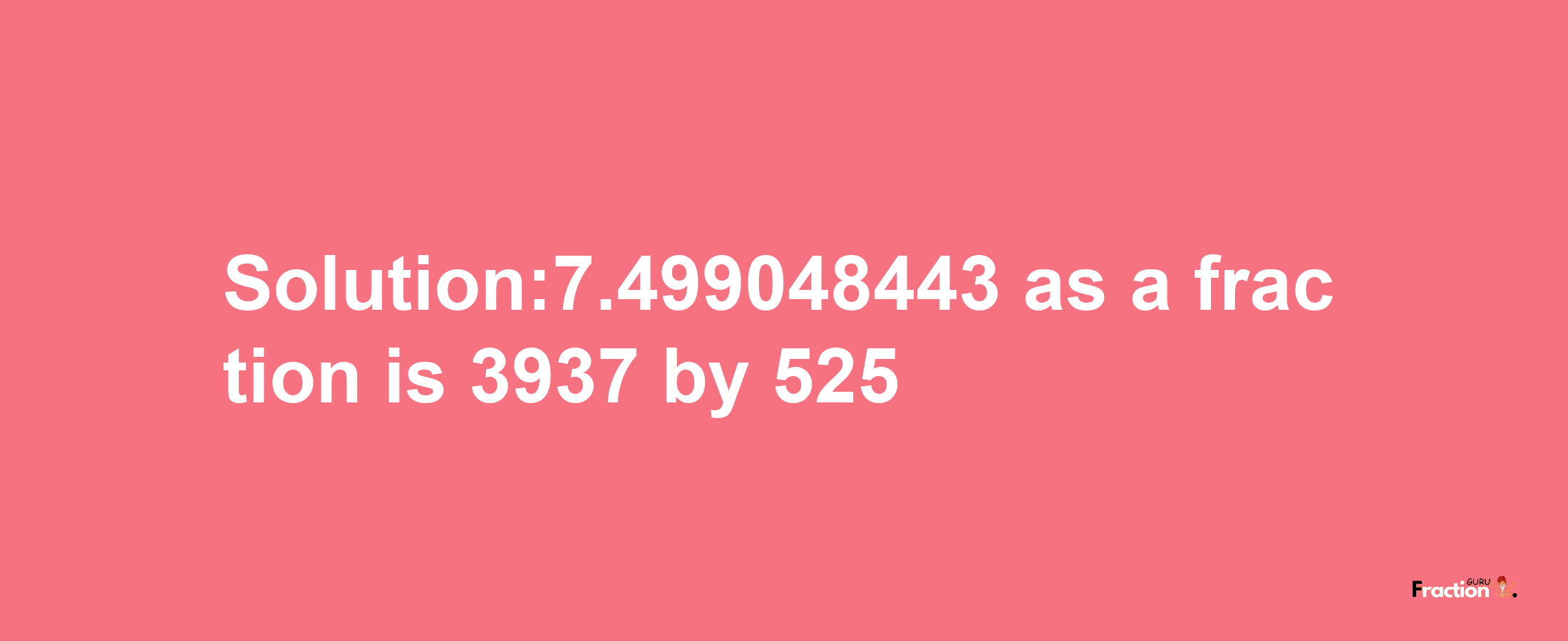 Solution:7.499048443 as a fraction is 3937/525