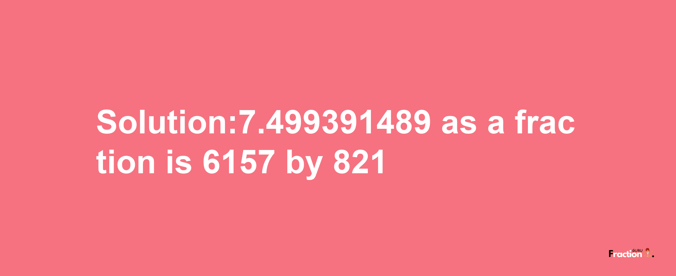 Solution:7.499391489 as a fraction is 6157/821