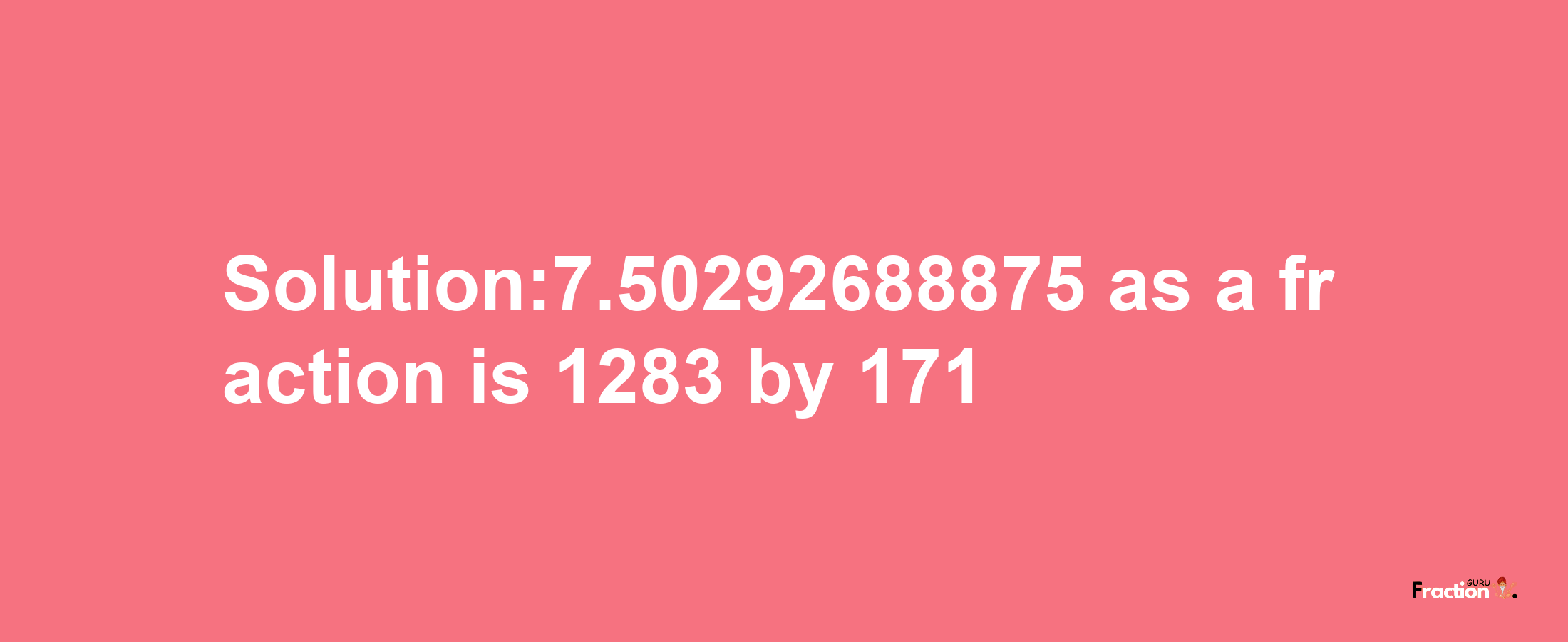 Solution:7.50292688875 as a fraction is 1283/171