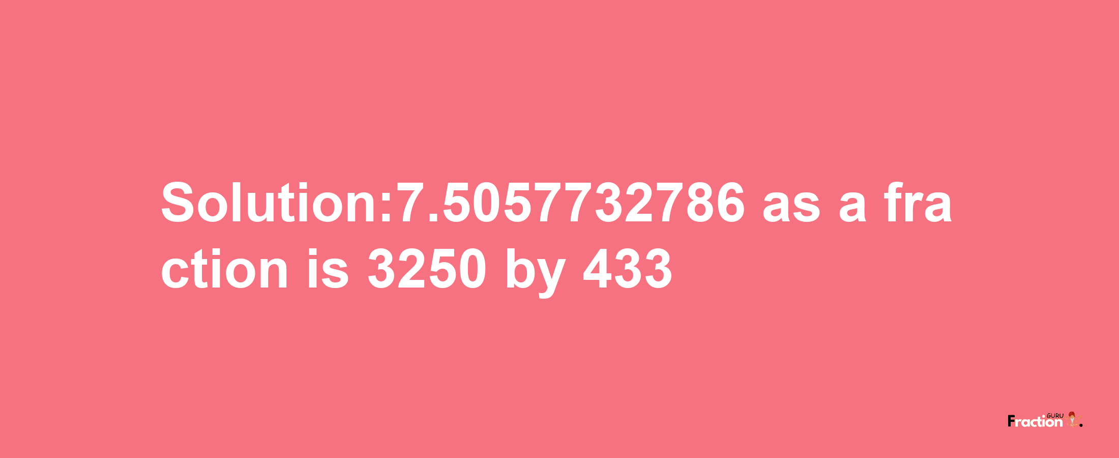 Solution:7.5057732786 as a fraction is 3250/433