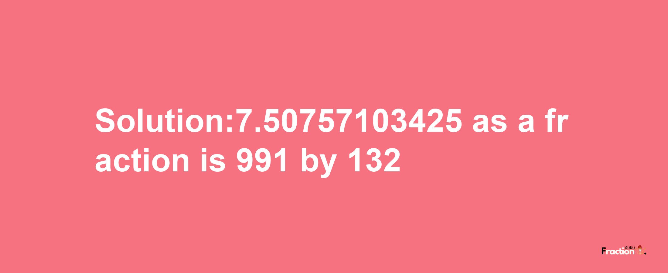 Solution:7.50757103425 as a fraction is 991/132