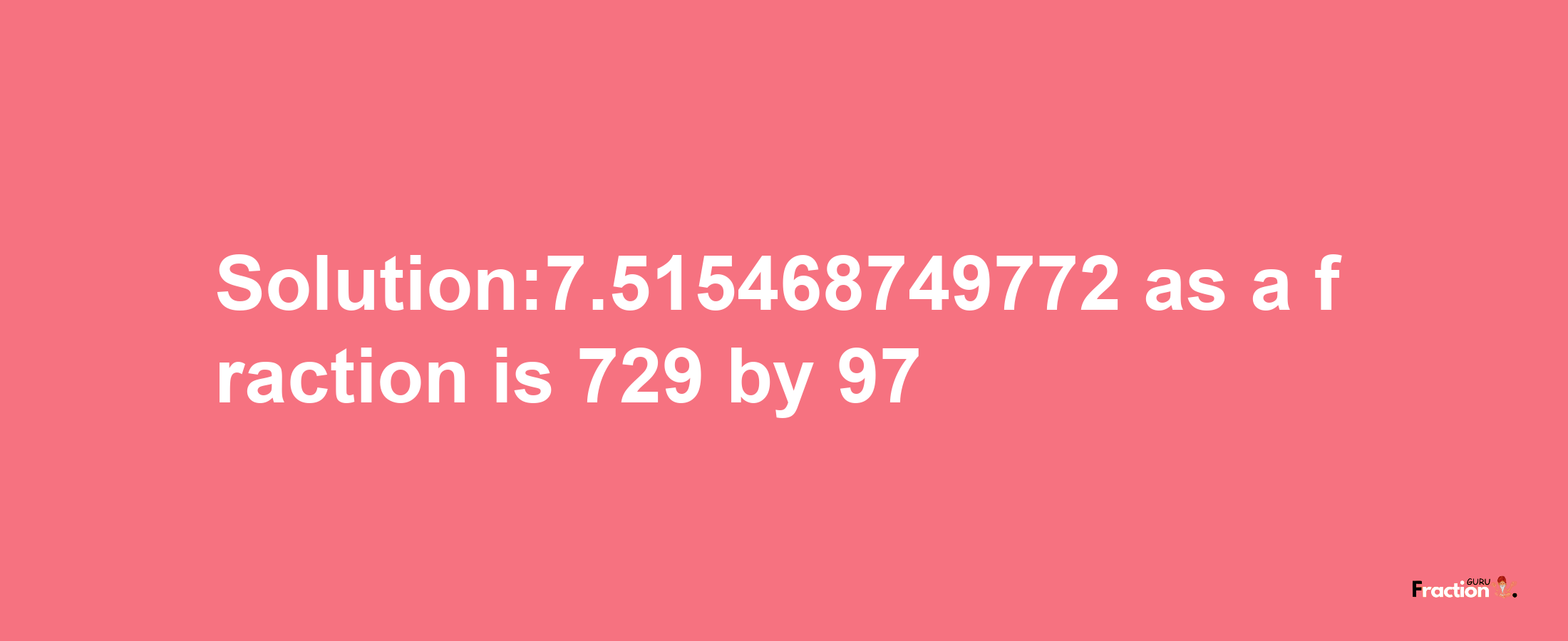 Solution:7.515468749772 as a fraction is 729/97