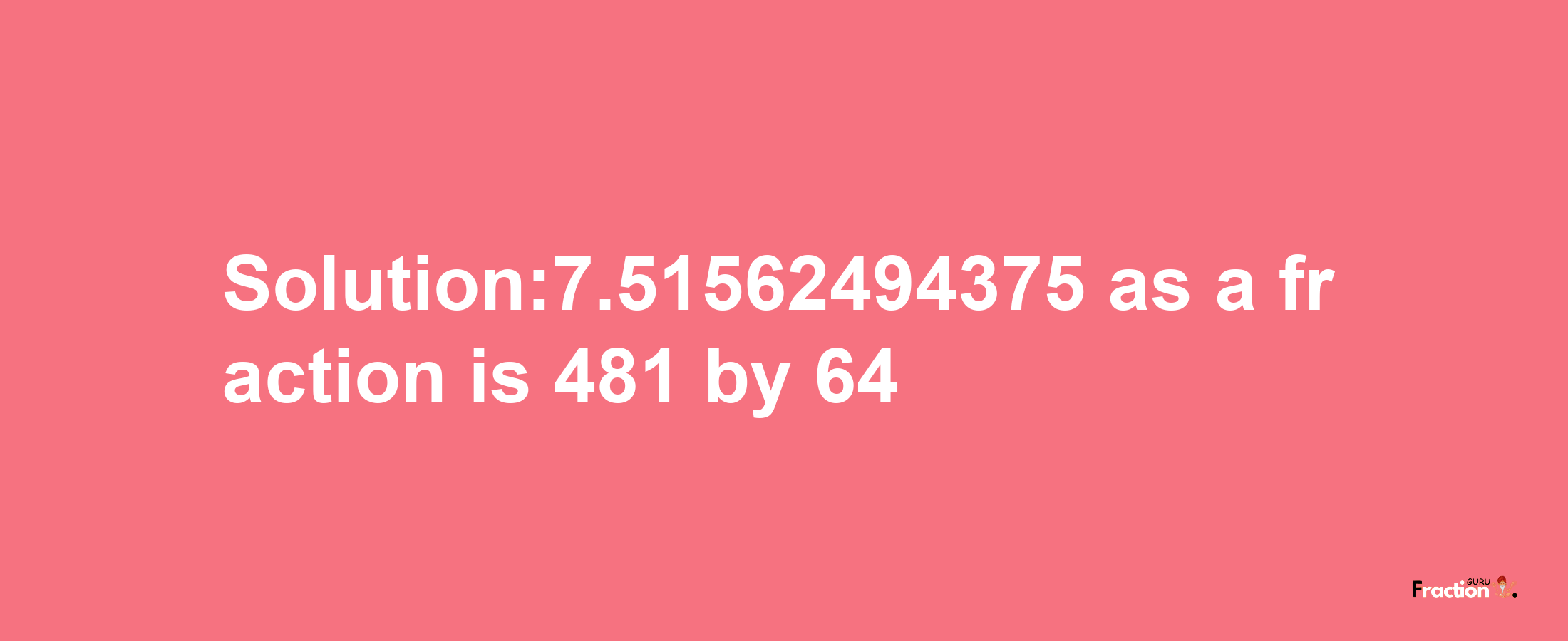 Solution:7.51562494375 as a fraction is 481/64