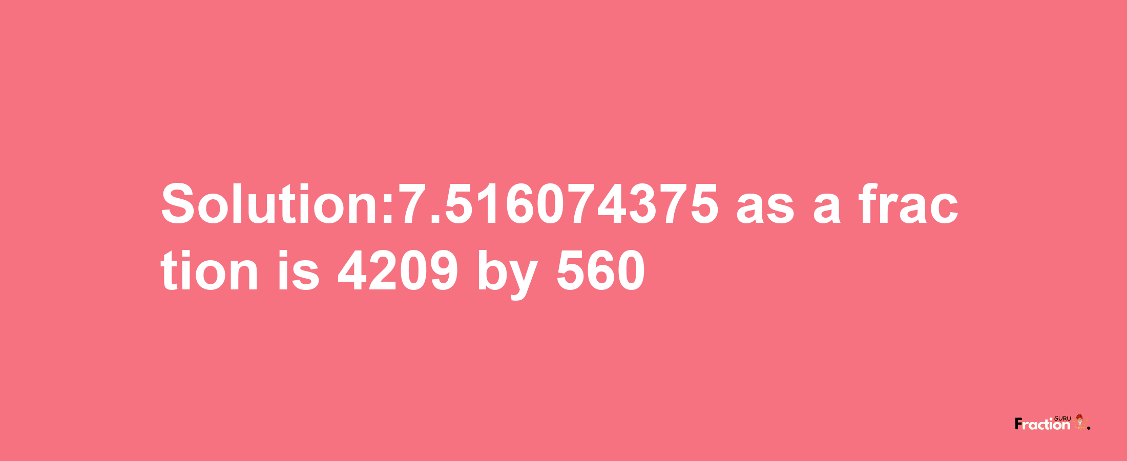 Solution:7.516074375 as a fraction is 4209/560